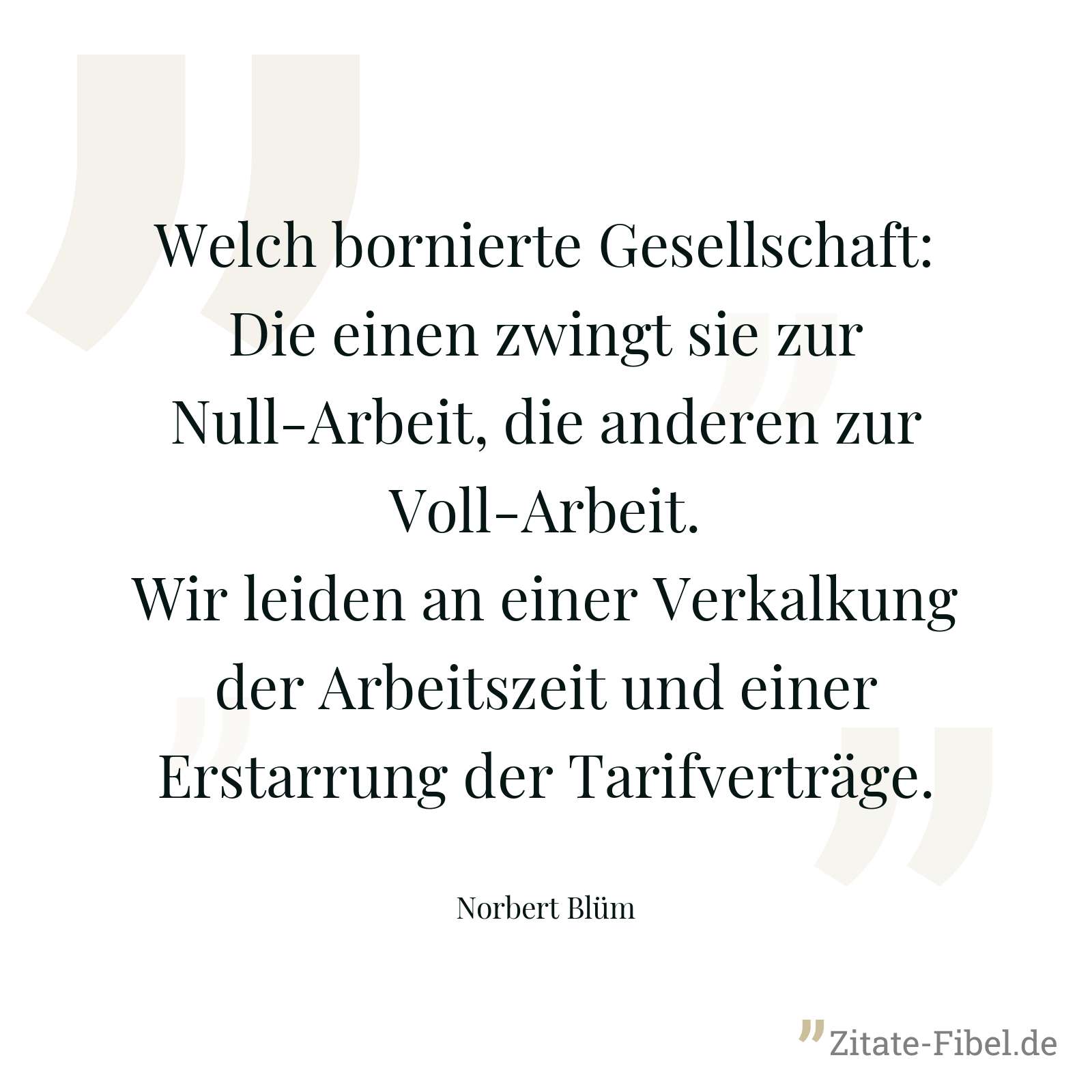 Welch bornierte Gesellschaft: Die einen zwingt sie zur Null-Arbeit, die anderen zur Voll-Arbeit. Wir leiden an einer Verkalkung der Arbeitszeit und einer Erstarrung der Tarifverträge. - Norbert Blüm