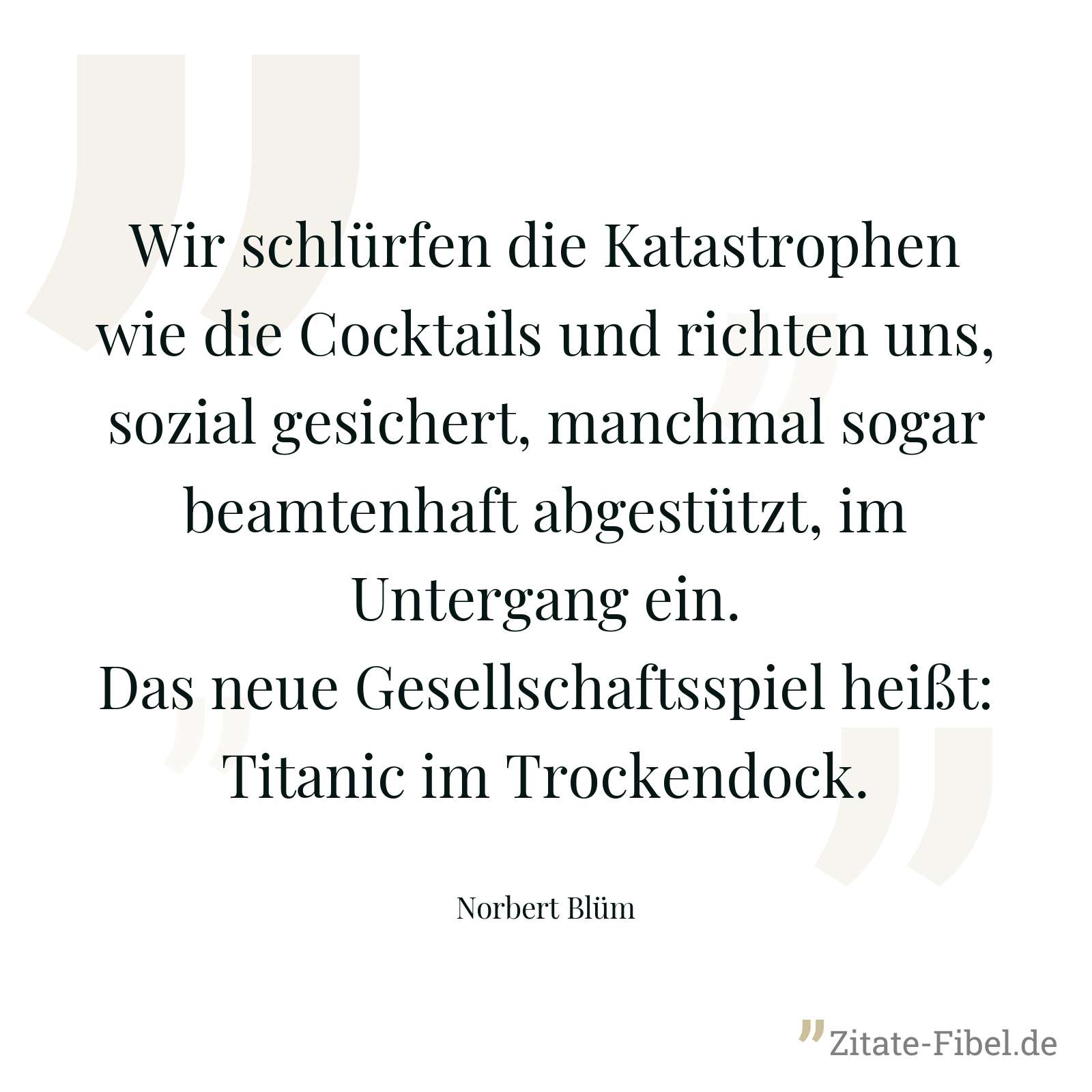 Wir schlürfen die Katastrophen wie die Cocktails und richten uns, sozial gesichert, manchmal sogar beamtenhaft abgestützt, im Untergang ein. Das neue Gesellschaftsspiel heißt: Titanic im Trockendock. - Norbert Blüm