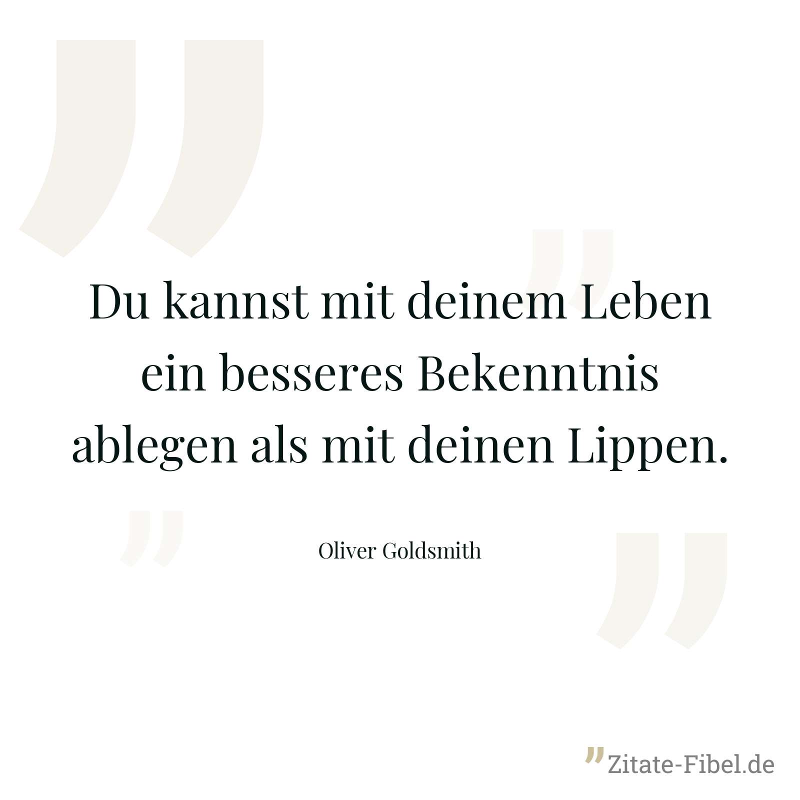 Du kannst mit deinem Leben ein besseres Bekenntnis ablegen als mit deinen Lippen. - Oliver Goldsmith