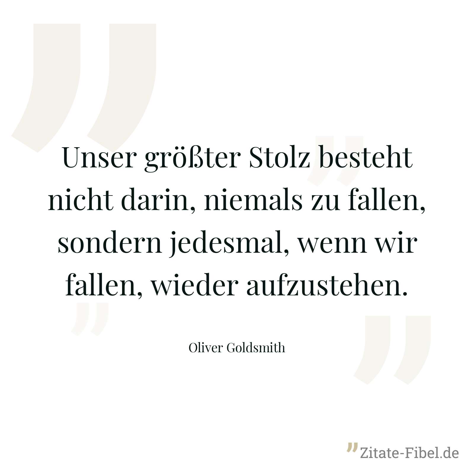 Unser größter Stolz besteht nicht darin, niemals zu fallen, sondern jedesmal, wenn wir fallen, wieder aufzustehen. - Oliver Goldsmith