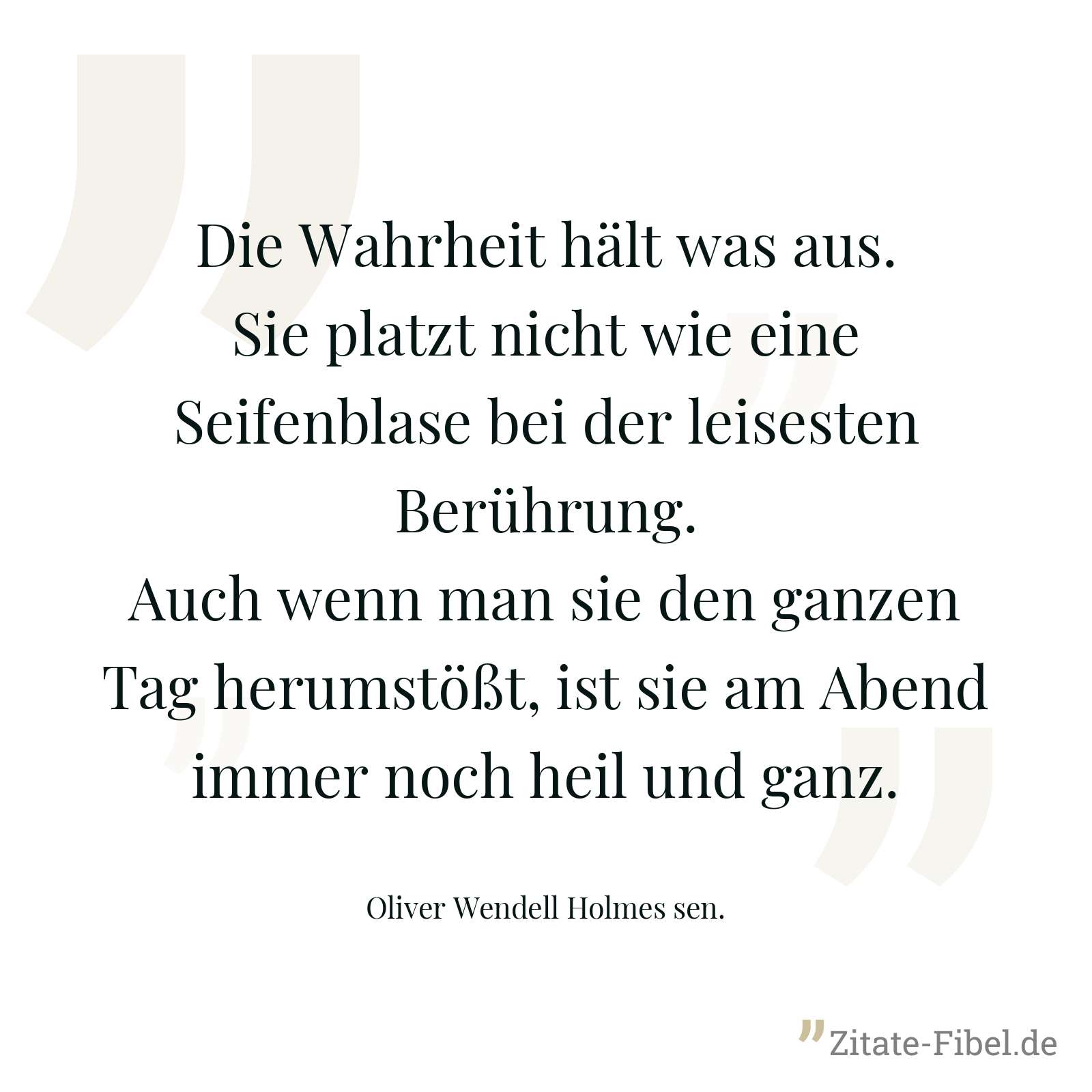 Die Wahrheit hält was aus. Sie platzt nicht wie eine Seifenblase bei der leisesten Berührung. Auch wenn man sie den ganzen Tag herumstößt, ist sie am Abend immer noch heil und ganz. - Oliver Wendell Holmes sen.