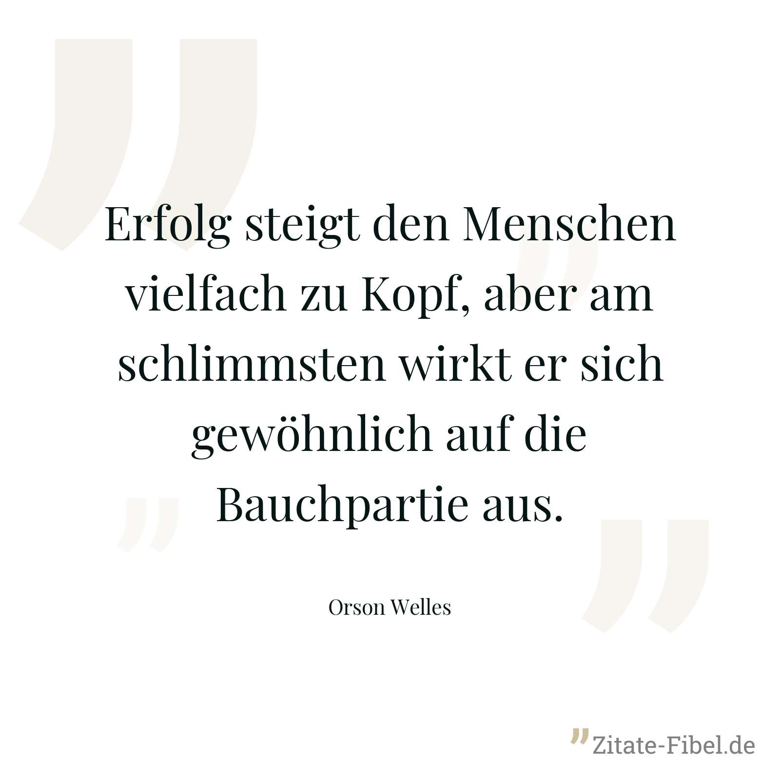 Erfolg steigt den Menschen vielfach zu Kopf, aber am schlimmsten wirkt er sich gewöhnlich auf die Bauchpartie aus. - Orson Welles