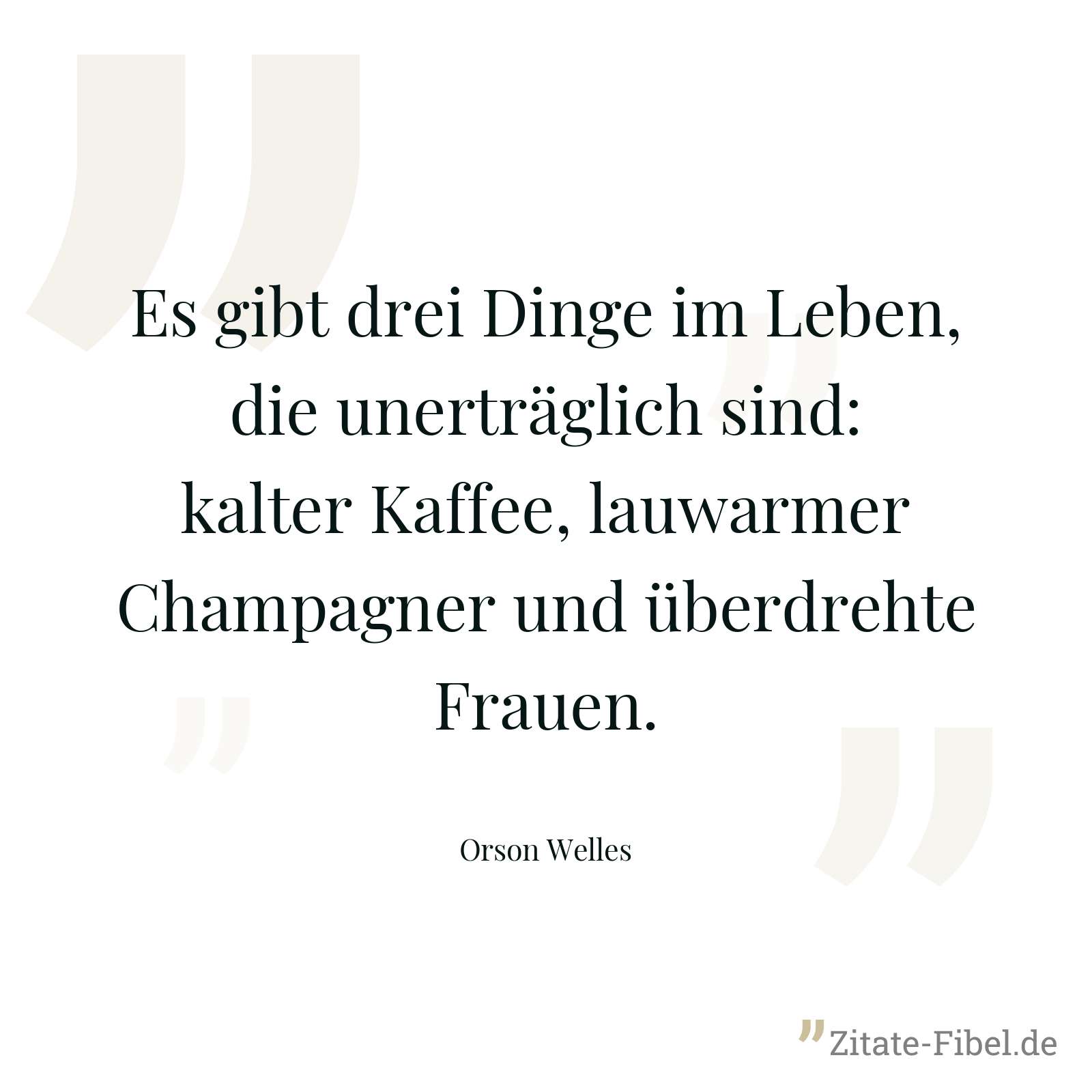 Es gibt drei Dinge im Leben, die unerträglich sind: kalter Kaffee, lauwarmer Champagner und überdrehte Frauen. - Orson Welles