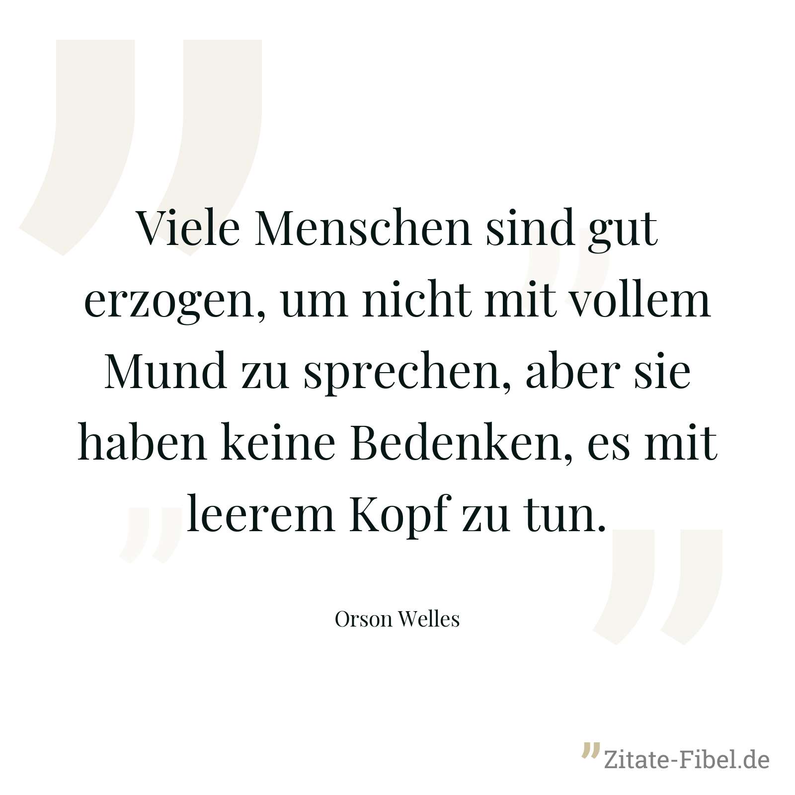 Viele Menschen sind gut erzogen, um nicht mit vollem Mund zu sprechen, aber sie haben keine Bedenken, es mit leerem Kopf zu tun. - Orson Welles