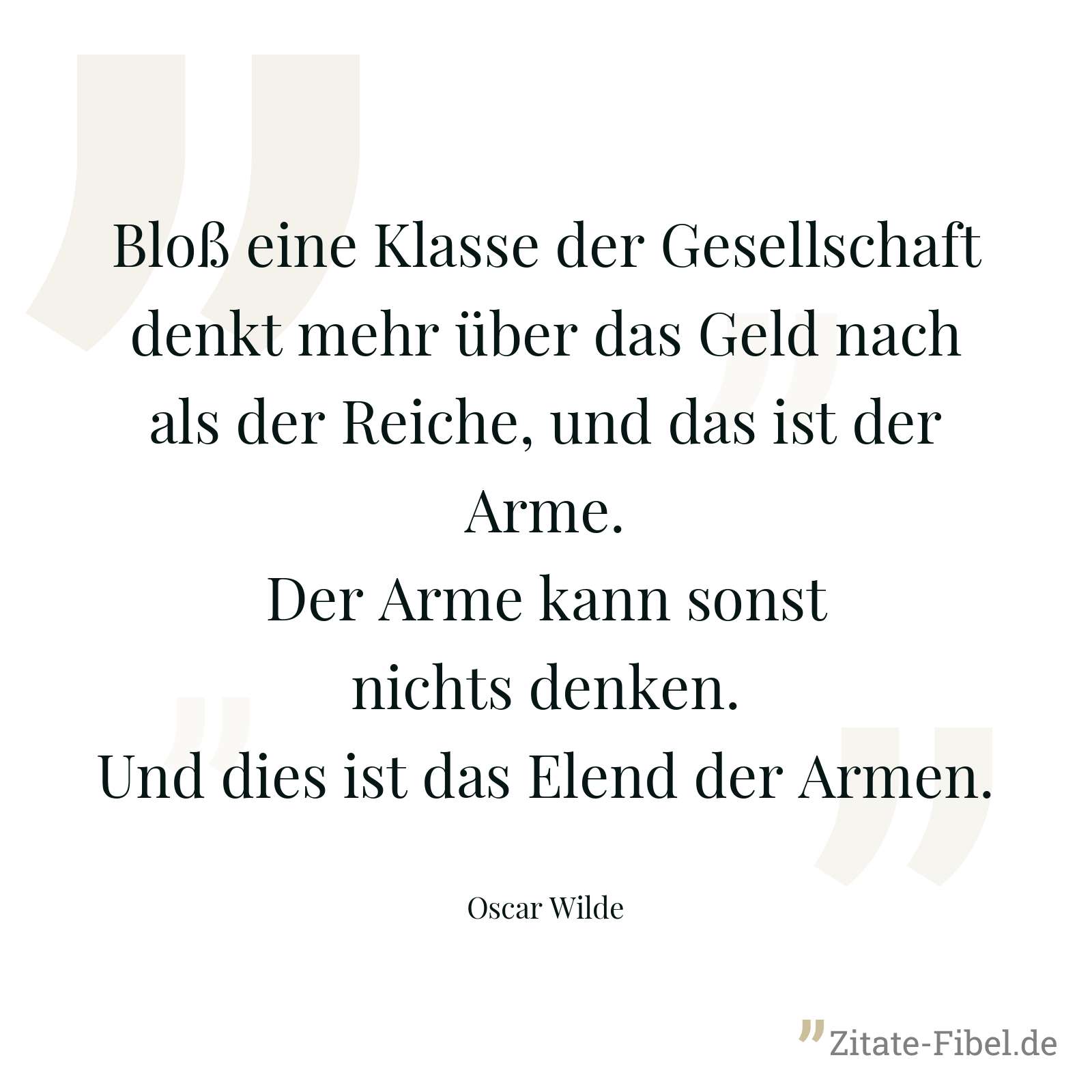 Bloß eine Klasse der Gesellschaft denkt mehr über das Geld nach als der Reiche, und das ist der Arme. Der Arme kann sonst nichts denken. Und dies ist das Elend der Armen. - Oscar Wilde