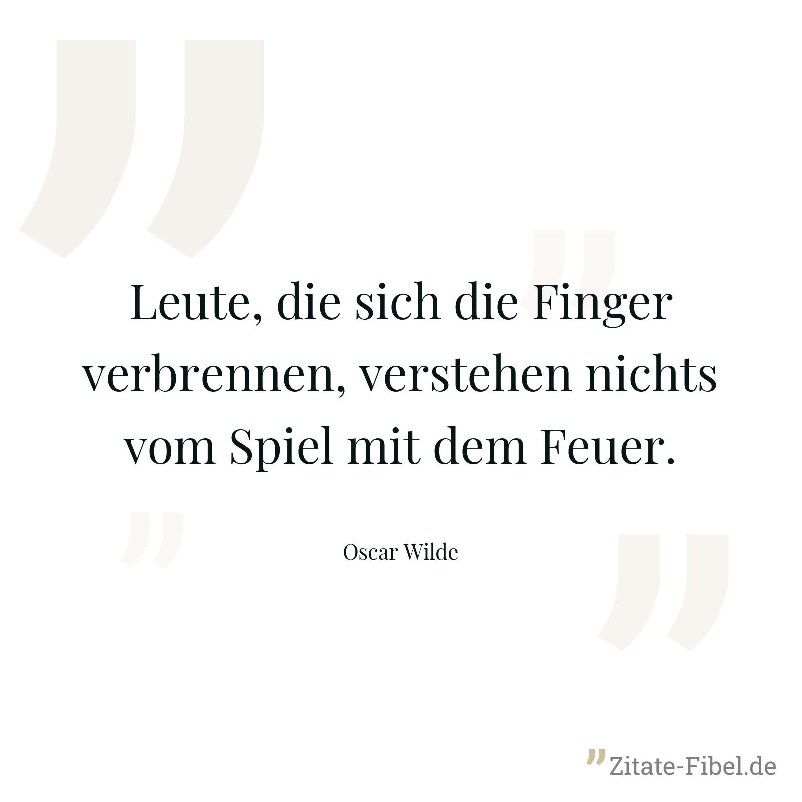 Leute, die sich die Finger verbrennen, verstehen nichts vom Spiel mit dem Feuer. - Oscar Wilde