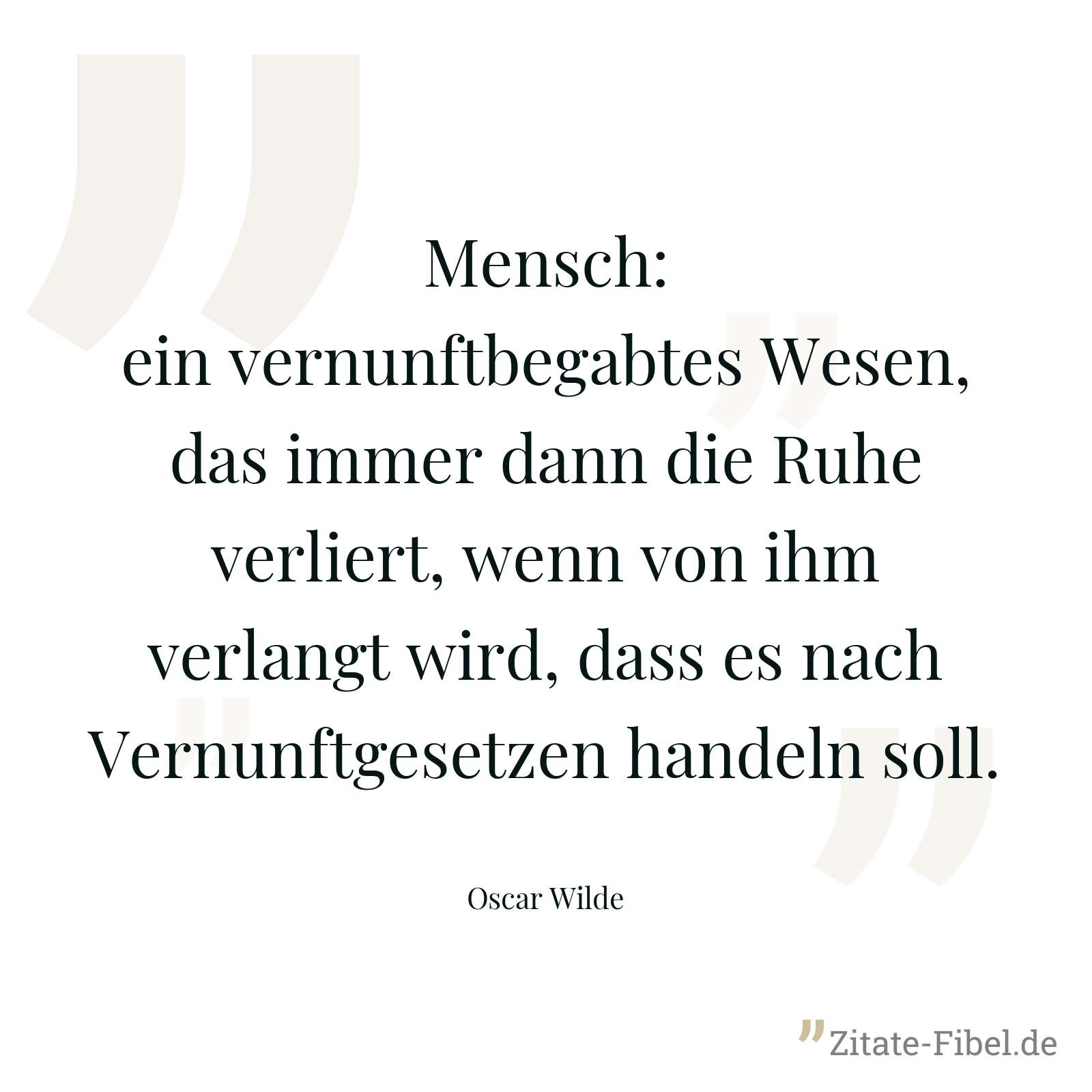 Mensch: ein vernunftbegabtes Wesen, das immer dann die Ruhe verliert, wenn von ihm verlangt wird, dass es nach Vernunftgesetzen handeln soll. - Oscar Wilde