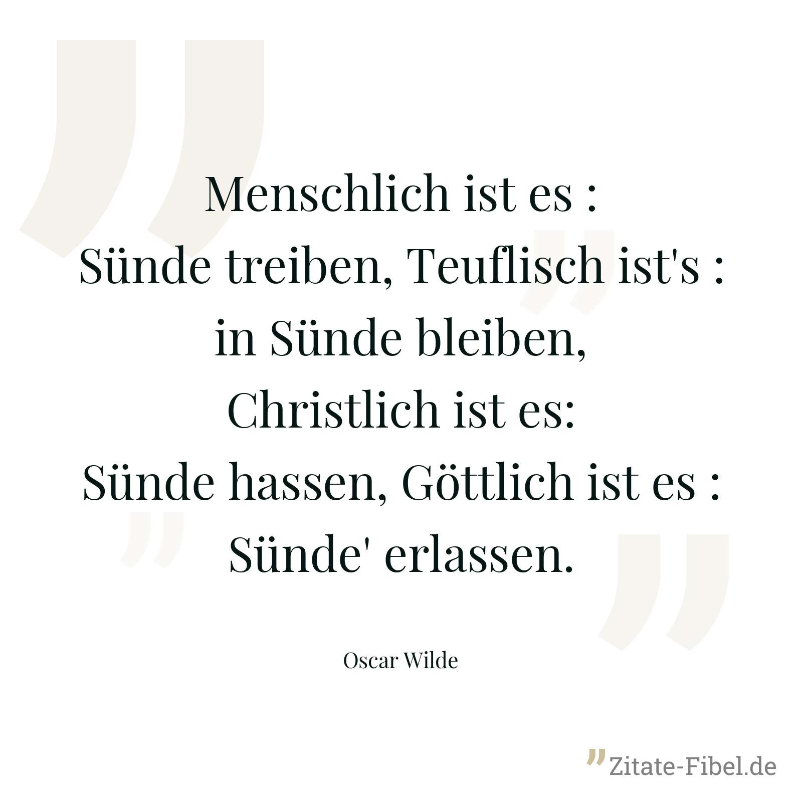 Menschlich ist es : Sünde treiben, Teuflisch ist's : in Sünde bleiben, Christlich ist es: Sünde hassen, Göttlich ist es : Sünde' erlassen. - Oscar Wilde