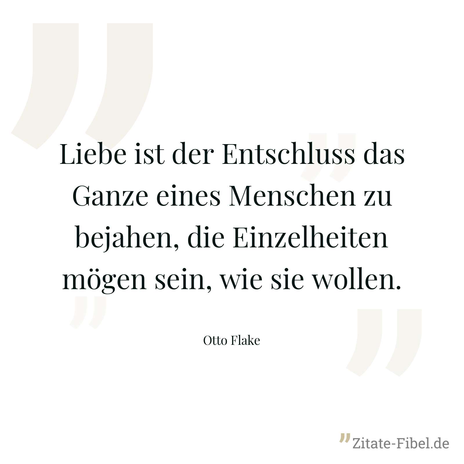 Liebe ist der Entschluss das Ganze eines Menschen zu bejahen, die Einzelheiten mögen sein, wie sie wollen. - Otto Flake