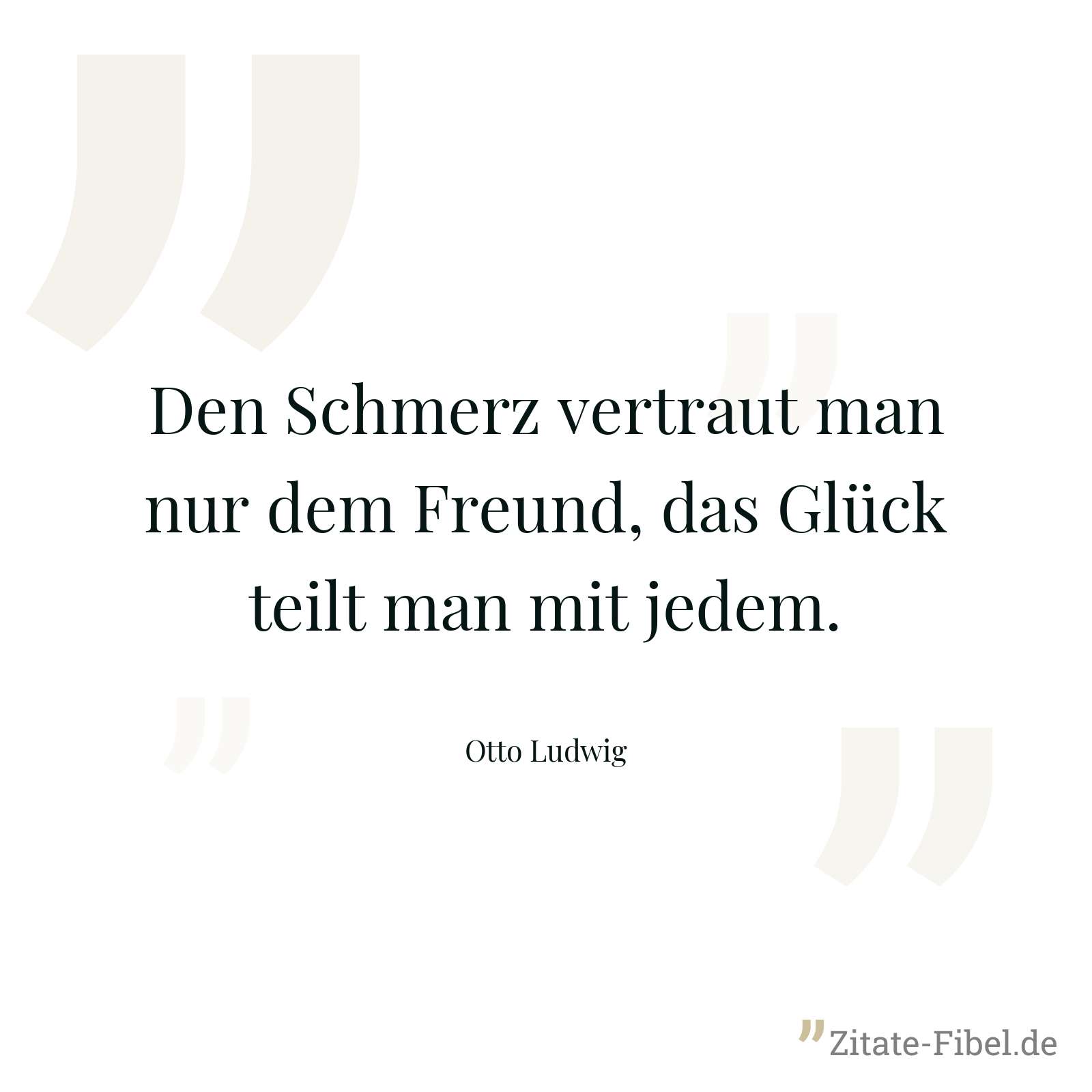 Den Schmerz vertraut man nur dem Freund, das Glück teilt man mit jedem. - Otto Ludwig