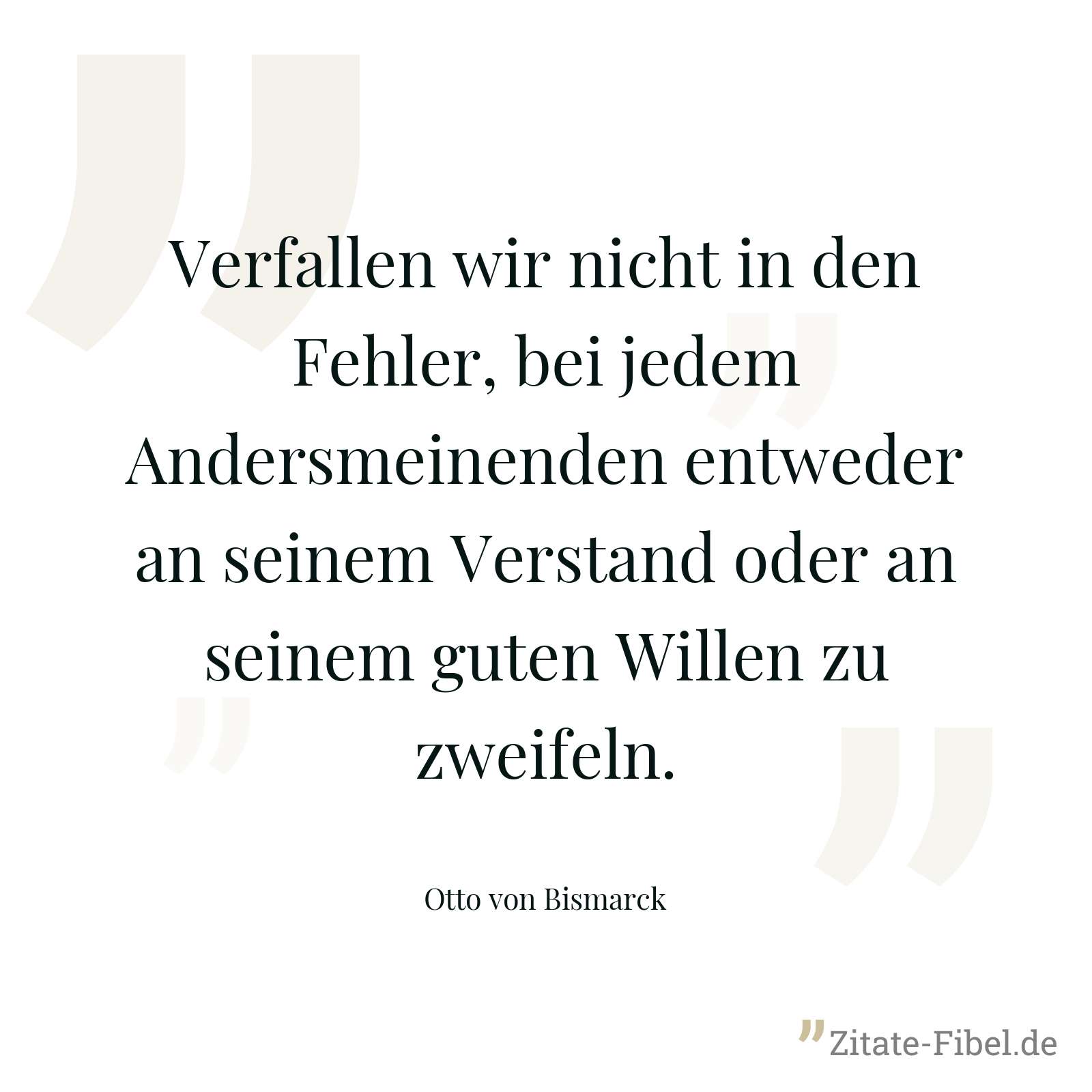 Verfallen wir nicht in den Fehler, bei jedem Andersmeinenden entweder an seinem Verstand oder an seinem guten Willen zu zweifeln. - Otto von Bismarck