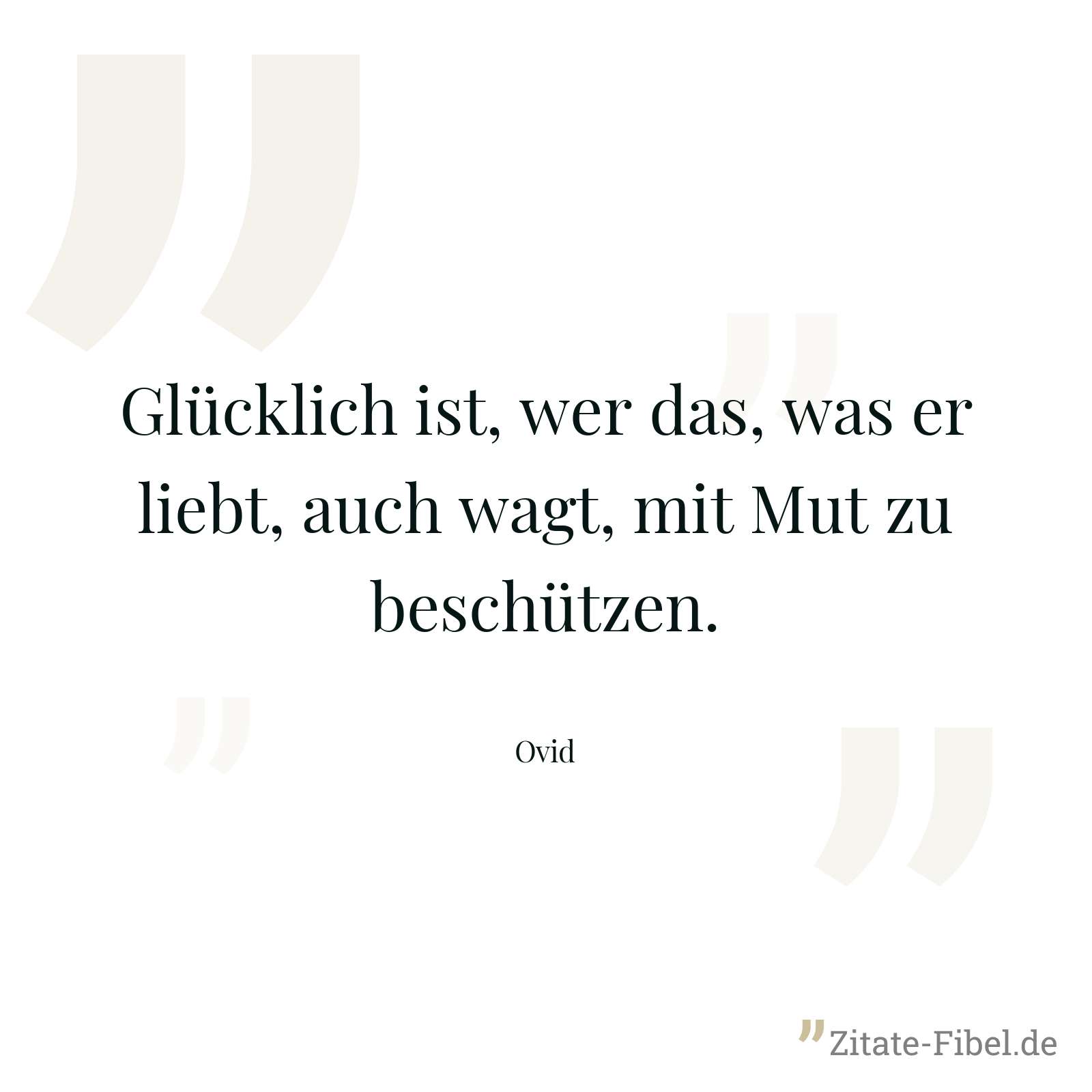 Glücklich ist, wer das, was er liebt, auch wagt, mit Mut zu beschützen. - Ovid
