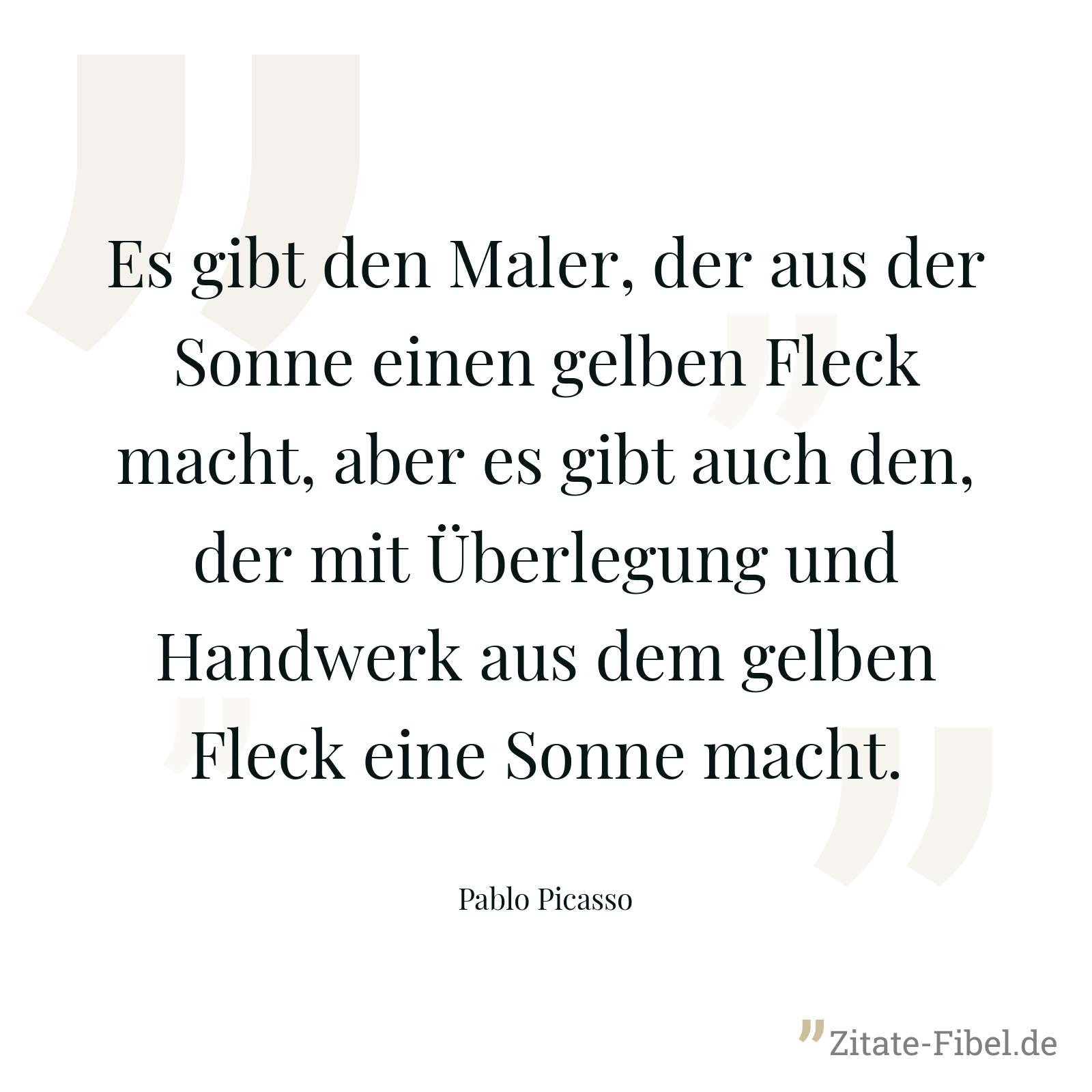 Es gibt den Maler, der aus der Sonne einen gelben Fleck macht, aber es gibt auch den, der mit Überlegung und Handwerk aus dem gelben Fleck eine Sonne macht. - Pablo Picasso
