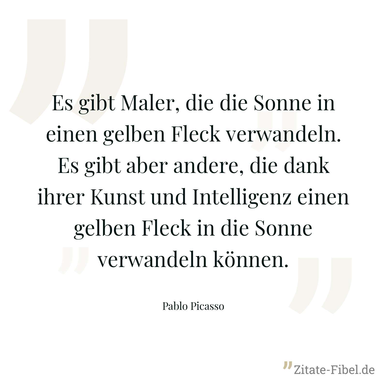 Es gibt Maler, die die Sonne in einen gelben Fleck verwandeln. Es gibt aber andere, die dank ihrer Kunst und Intelligenz einen gelben Fleck in die Sonne verwandeln können. - Pablo Picasso