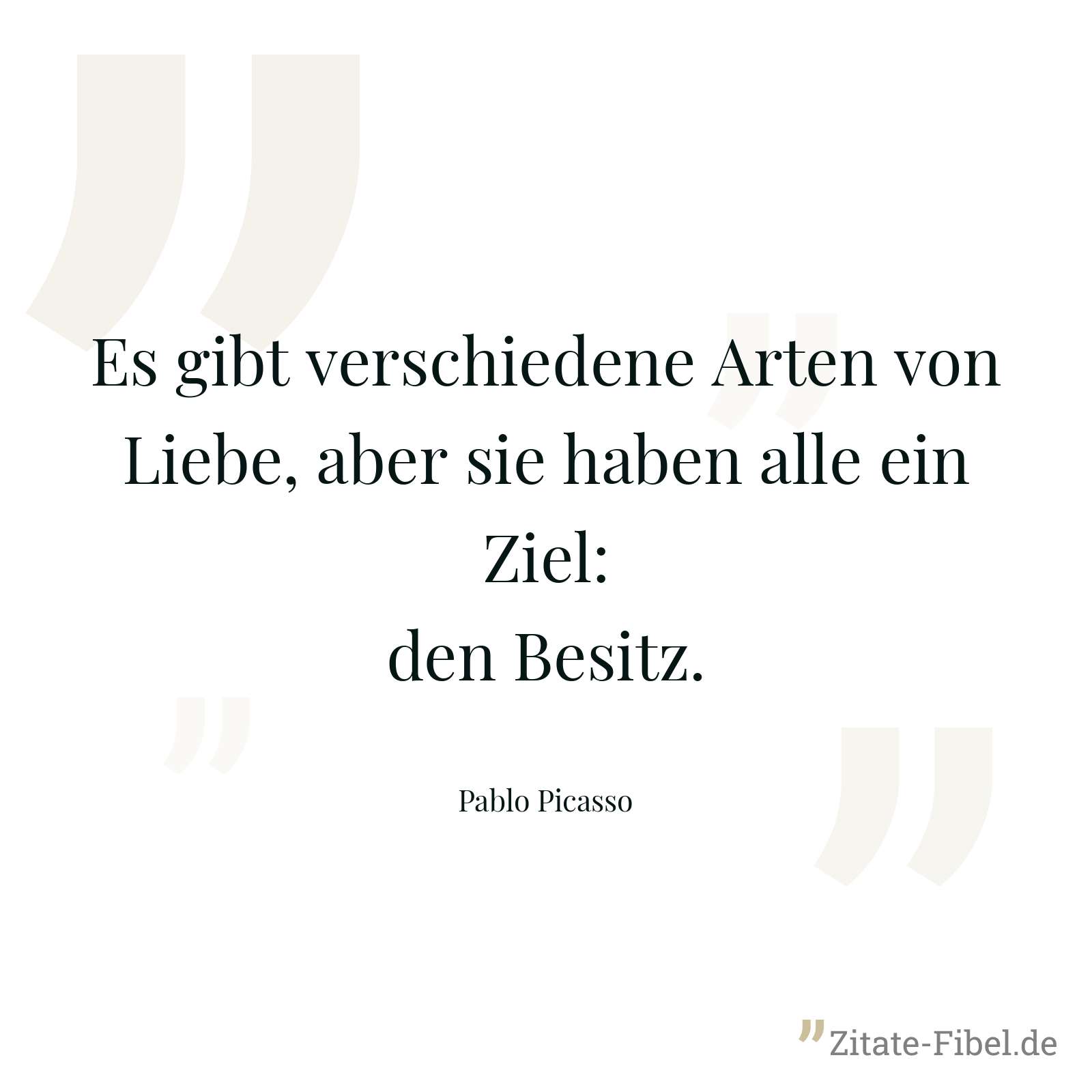 Es gibt verschiedene Arten von Liebe, aber sie haben alle ein Ziel: den Besitz. - Pablo Picasso