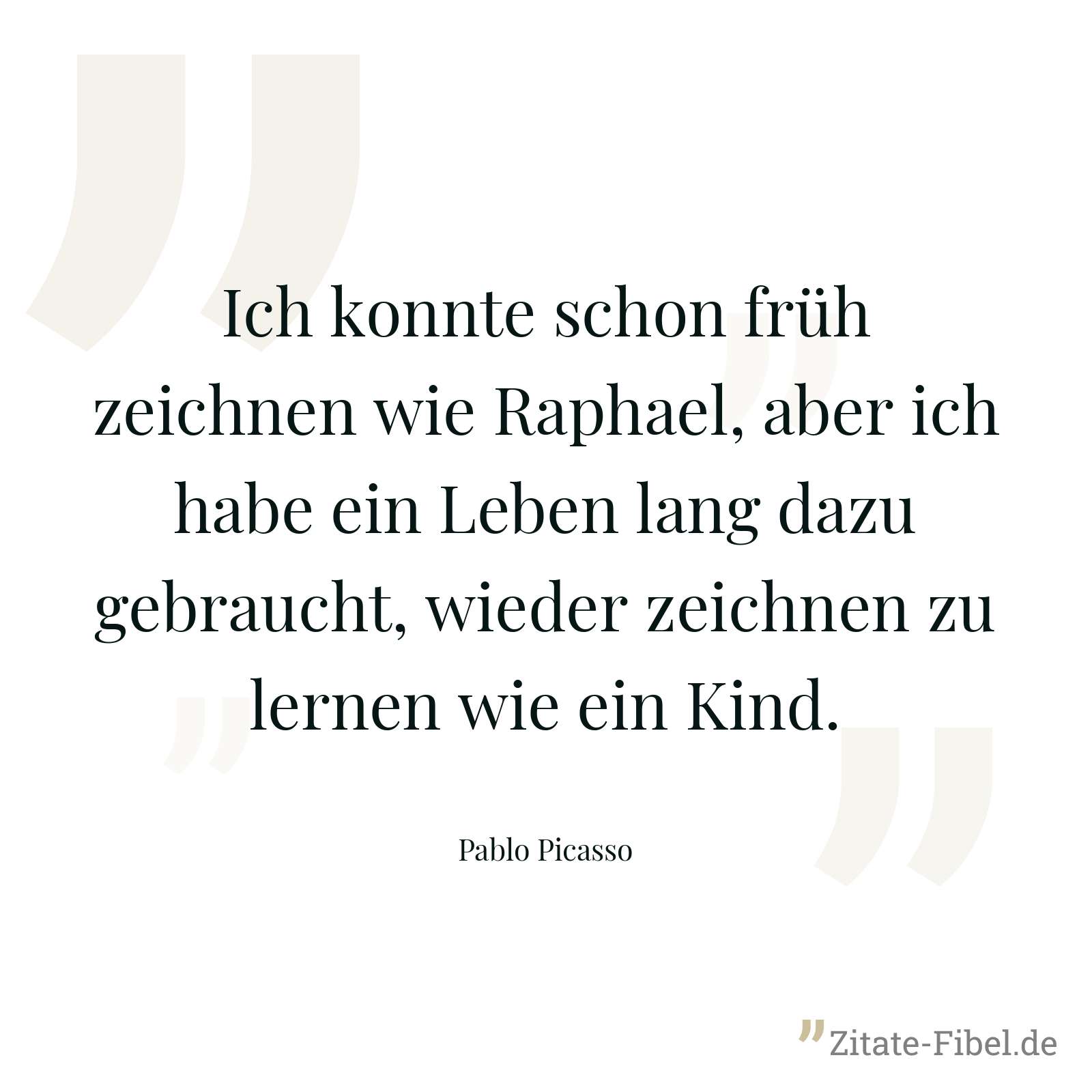 Ich konnte schon früh zeichnen wie Raphael, aber ich habe ein Leben lang dazu gebraucht, wieder zeichnen zu lernen wie ein Kind. - Pablo Picasso