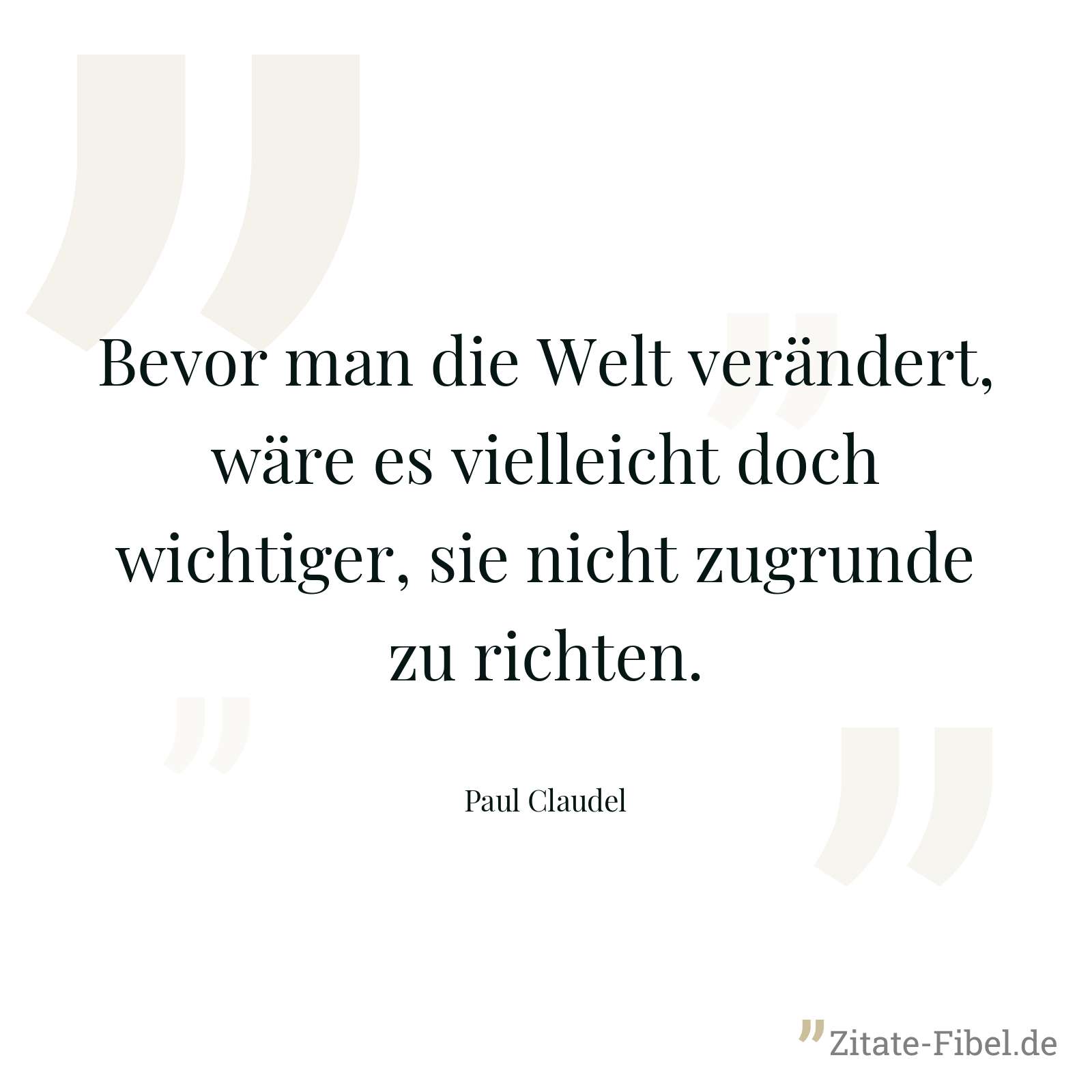 Bevor man die Welt verändert, wäre es vielleicht doch wichtiger, sie nicht zugrunde zu richten. - Paul Claudel