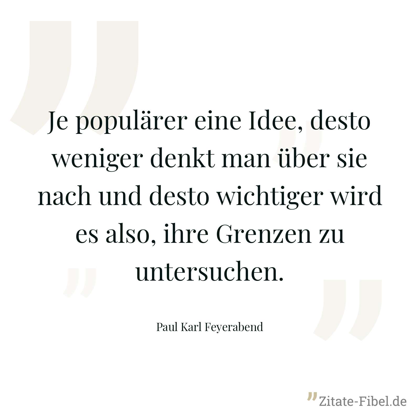 Je populärer eine Idee, desto weniger denkt man über sie nach und desto wichtiger wird es also, ihre Grenzen zu untersuchen. - Paul Karl Feyerabend
