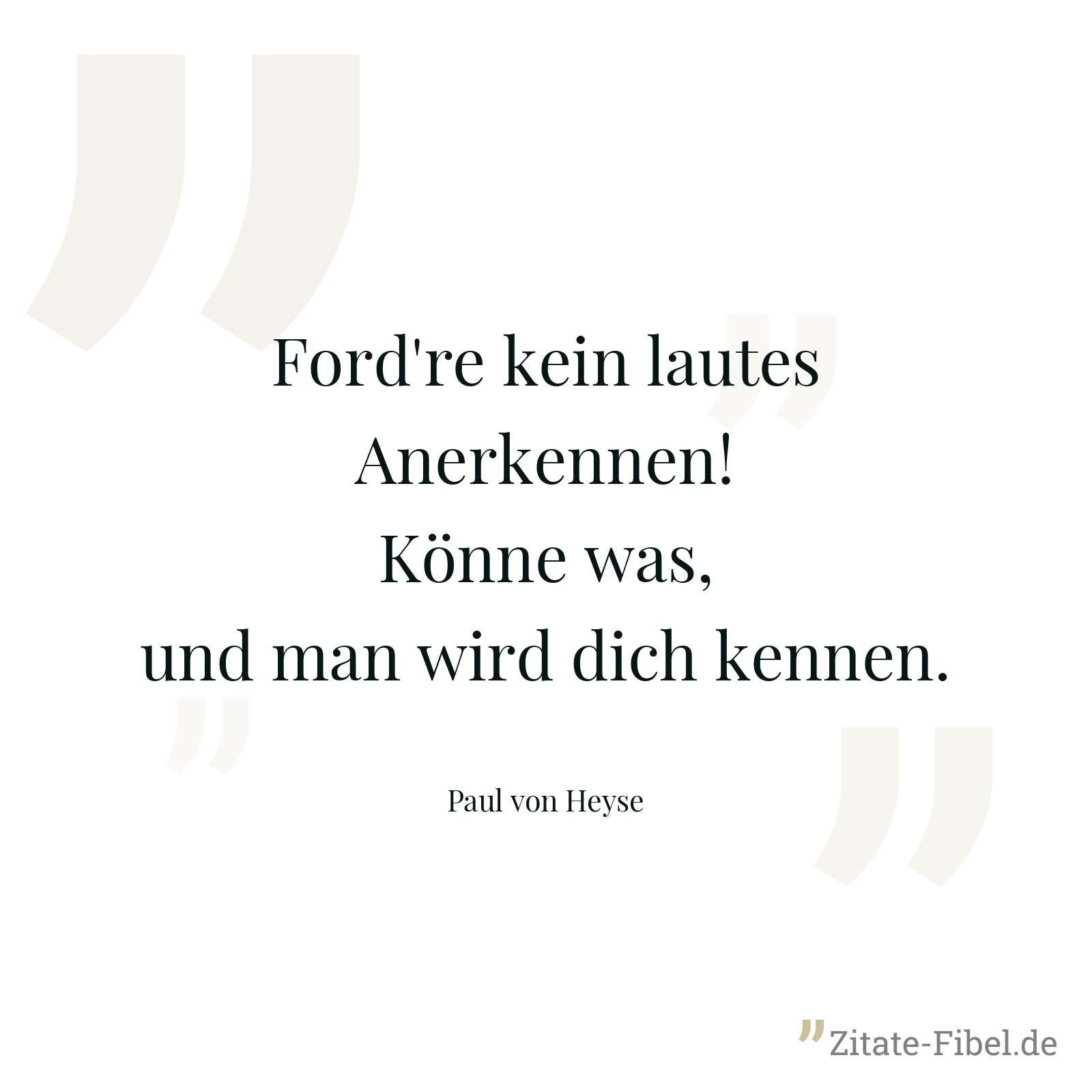 Ford're kein lautes Anerkennen! Könne was, und man wird dich kennen. - Paul von Heyse