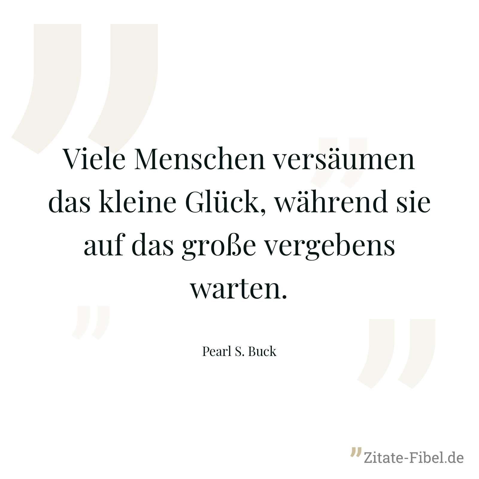 Viele Menschen versäumen das kleine Glück, während sie auf das große vergebens warten. - Pearl S. Buck