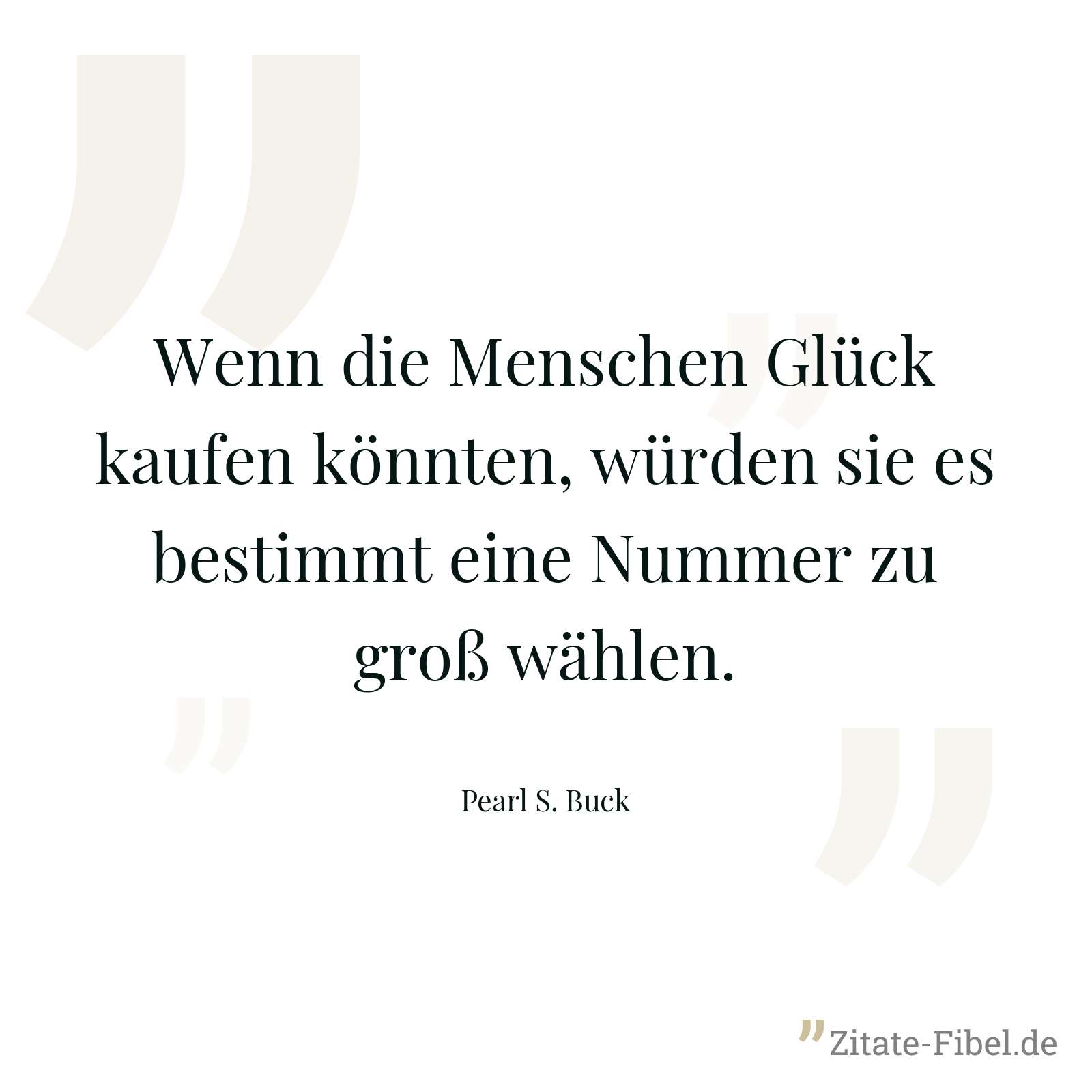 Wenn die Menschen Glück kaufen könnten, würden sie es bestimmt eine Nummer zu groß wählen. - Pearl S. Buck