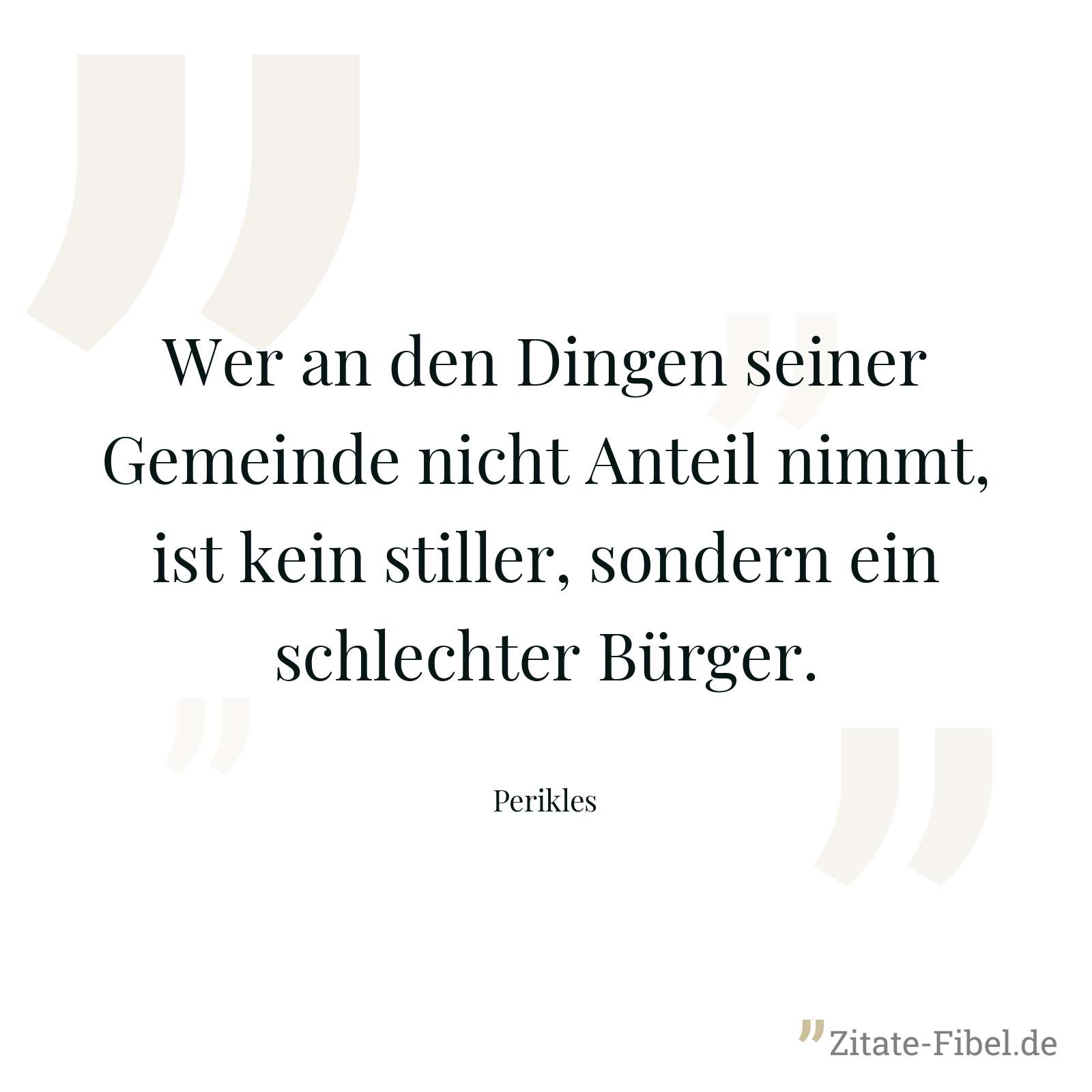 Wer an den Dingen seiner Gemeinde nicht Anteil nimmt, ist kein stiller, sondern ein schlechter Bürger. - Perikles