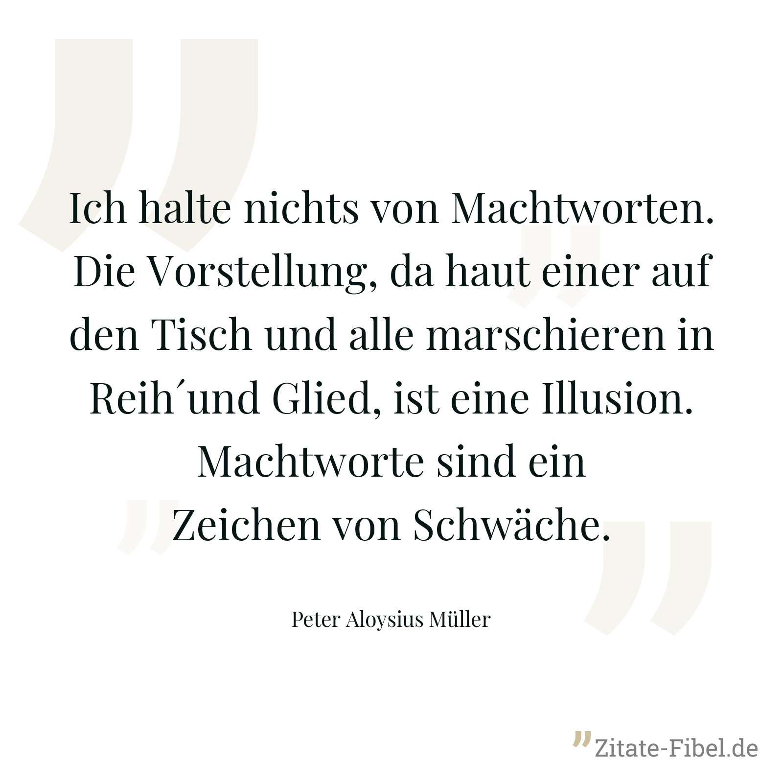 Ich halte nichts von Machtworten. Die Vorstellung, da haut einer auf den Tisch und alle marschieren in Reih´und Glied, ist eine Illusion. Machtworte sind ein Zeichen von Schwäche. - Peter Aloysius Müller