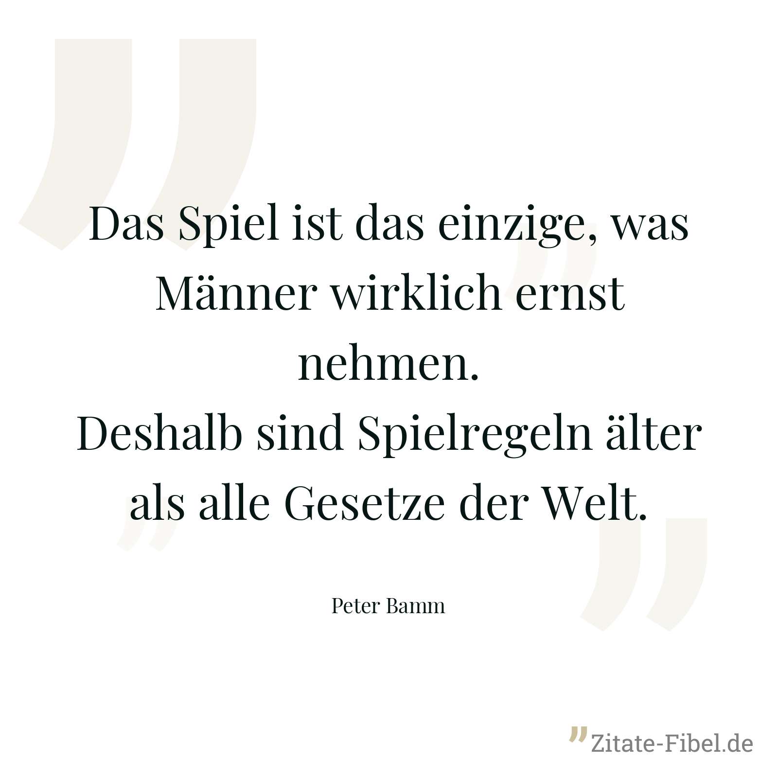 Das Spiel ist das einzige, was Männer wirklich ernst nehmen. Deshalb sind Spielregeln älter als alle Gesetze der Welt. - Peter Bamm