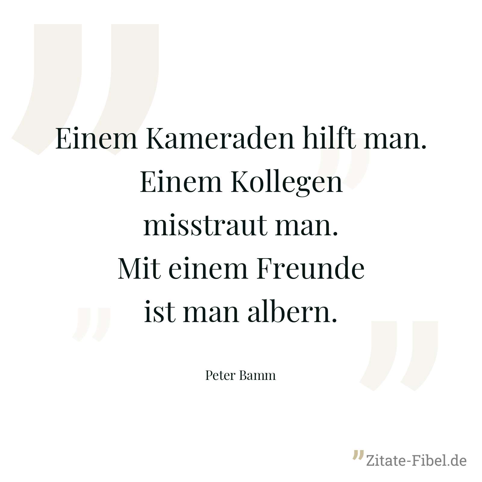 Einem Kameraden hilft man. Einem Kollegen misstraut man. Mit einem Freunde ist man albern. - Peter Bamm