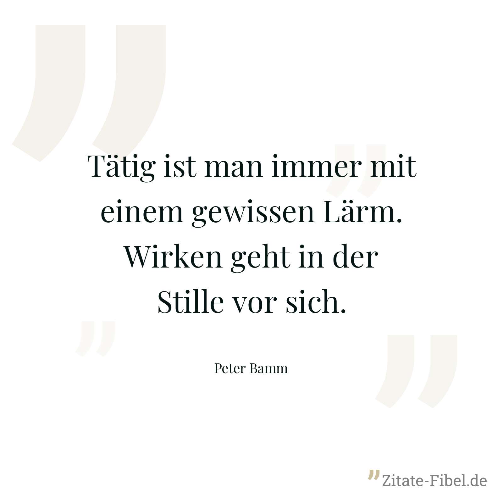 Tätig ist man immer mit einem gewissen Lärm. Wirken geht in der Stille vor sich. - Peter Bamm