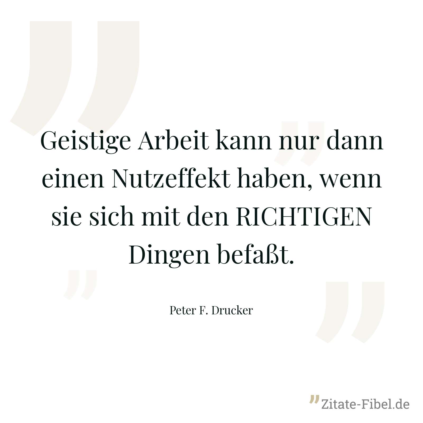 Geistige Arbeit kann nur dann einen Nutzeffekt haben, wenn sie sich mit den RICHTIGEN Dingen befaßt. - Peter F. Drucker