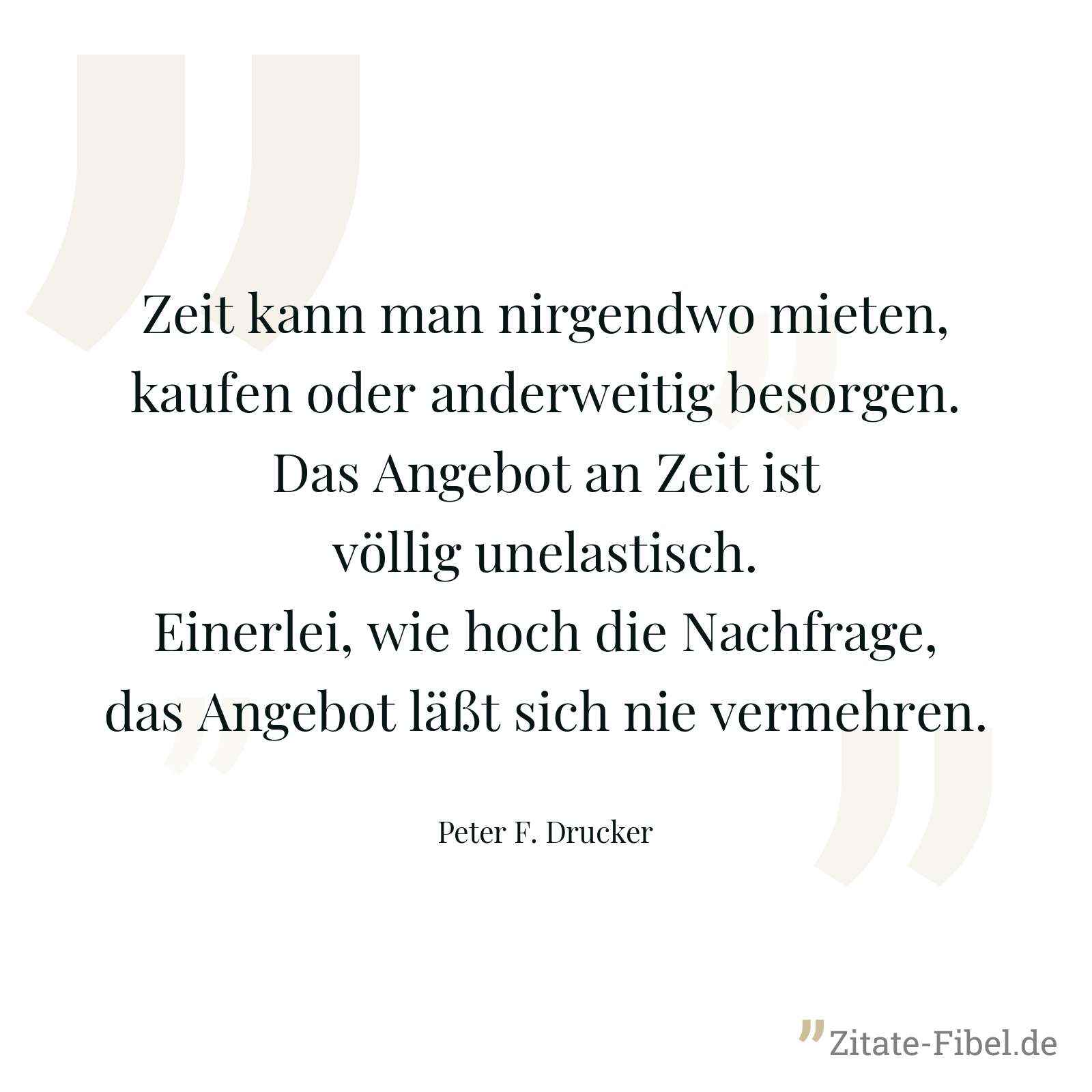 Zeit kann man nirgendwo mieten, kaufen oder anderweitig besorgen. Das Angebot an Zeit ist völlig unelastisch. Einerlei, wie hoch die Nachfrage, das Angebot läßt sich nie vermehren. - Peter F. Drucker