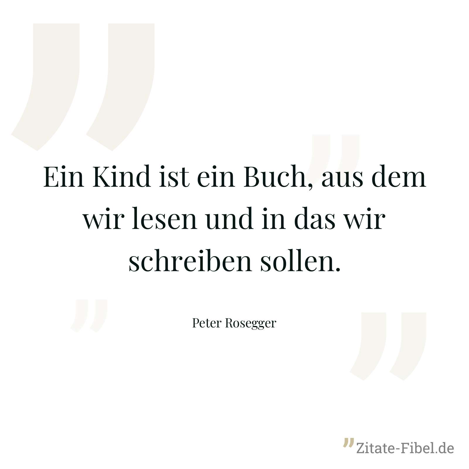 Ein Kind ist ein Buch, aus dem wir lesen und in das wir schreiben sollen. - Peter Rosegger