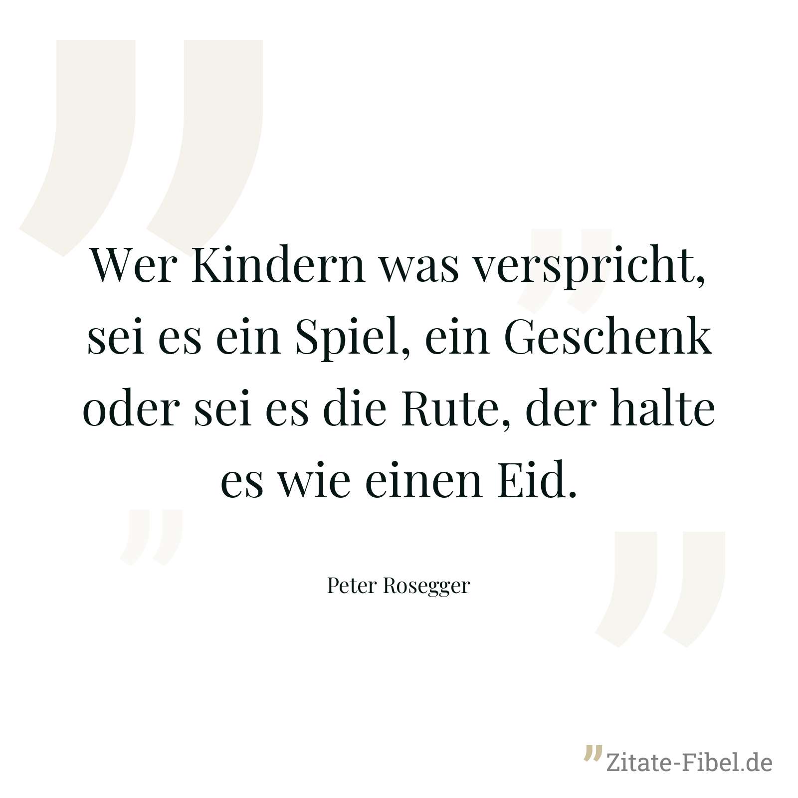 Wer Kindern was verspricht, sei es ein Spiel, ein Geschenk oder sei es die Rute, der halte es wie einen Eid. - Peter Rosegger