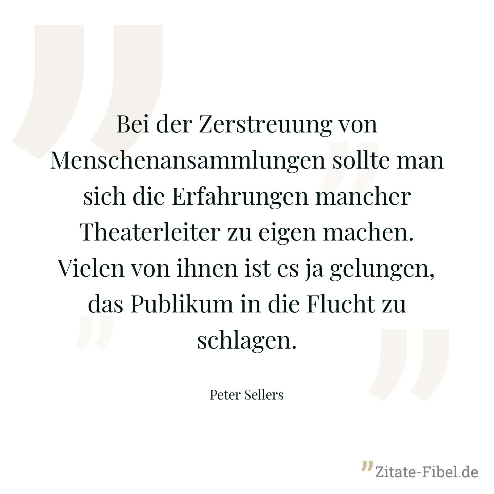 Bei der Zerstreuung von Menschenansammlungen sollte man sich die Erfahrungen mancher Theaterleiter zu eigen machen. Vielen von ihnen ist es ja gelungen, das Publikum in die Flucht zu schlagen. - Peter Sellers