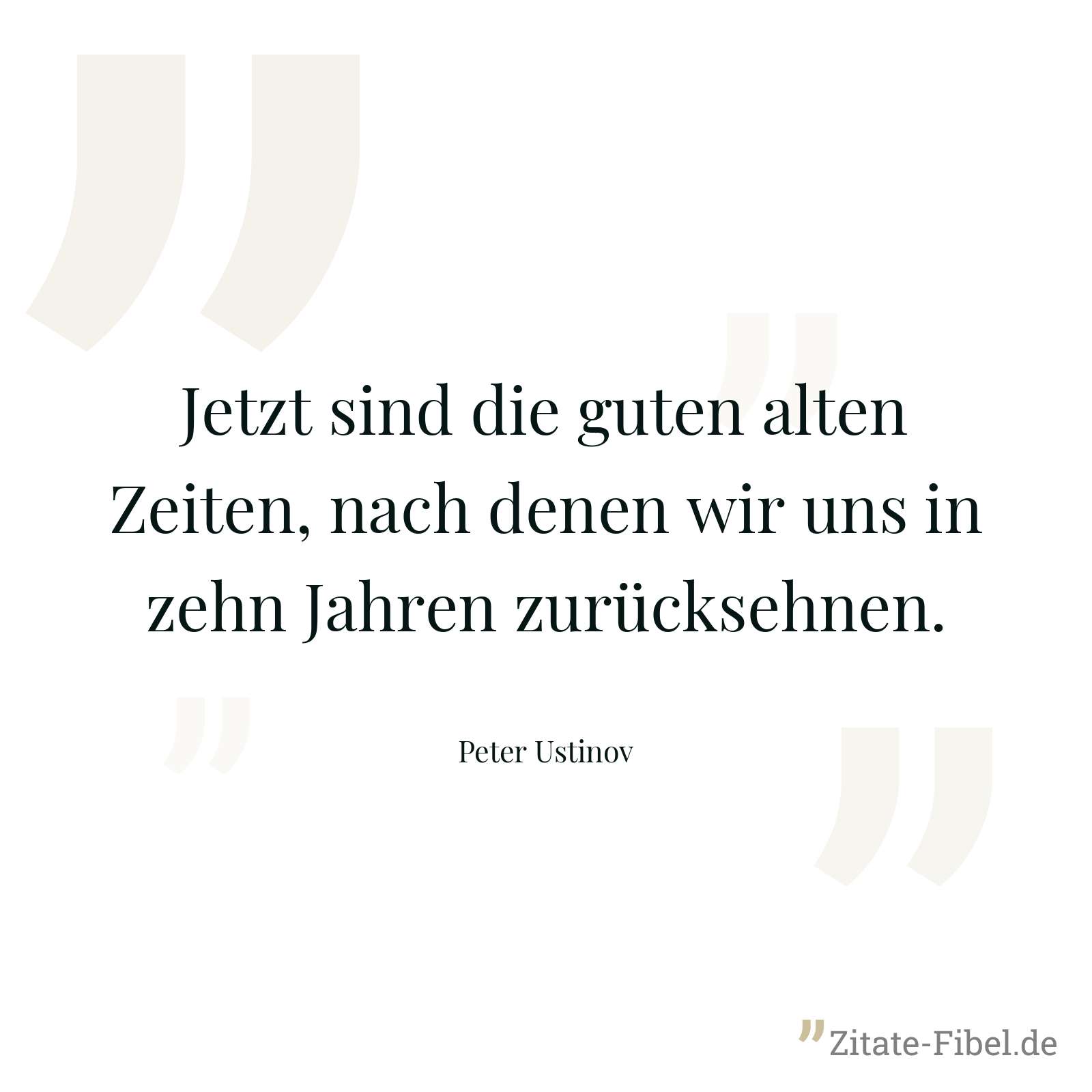 Jetzt sind die guten alten Zeiten, nach denen wir uns in zehn Jahren zurücksehnen. - Peter Ustinov