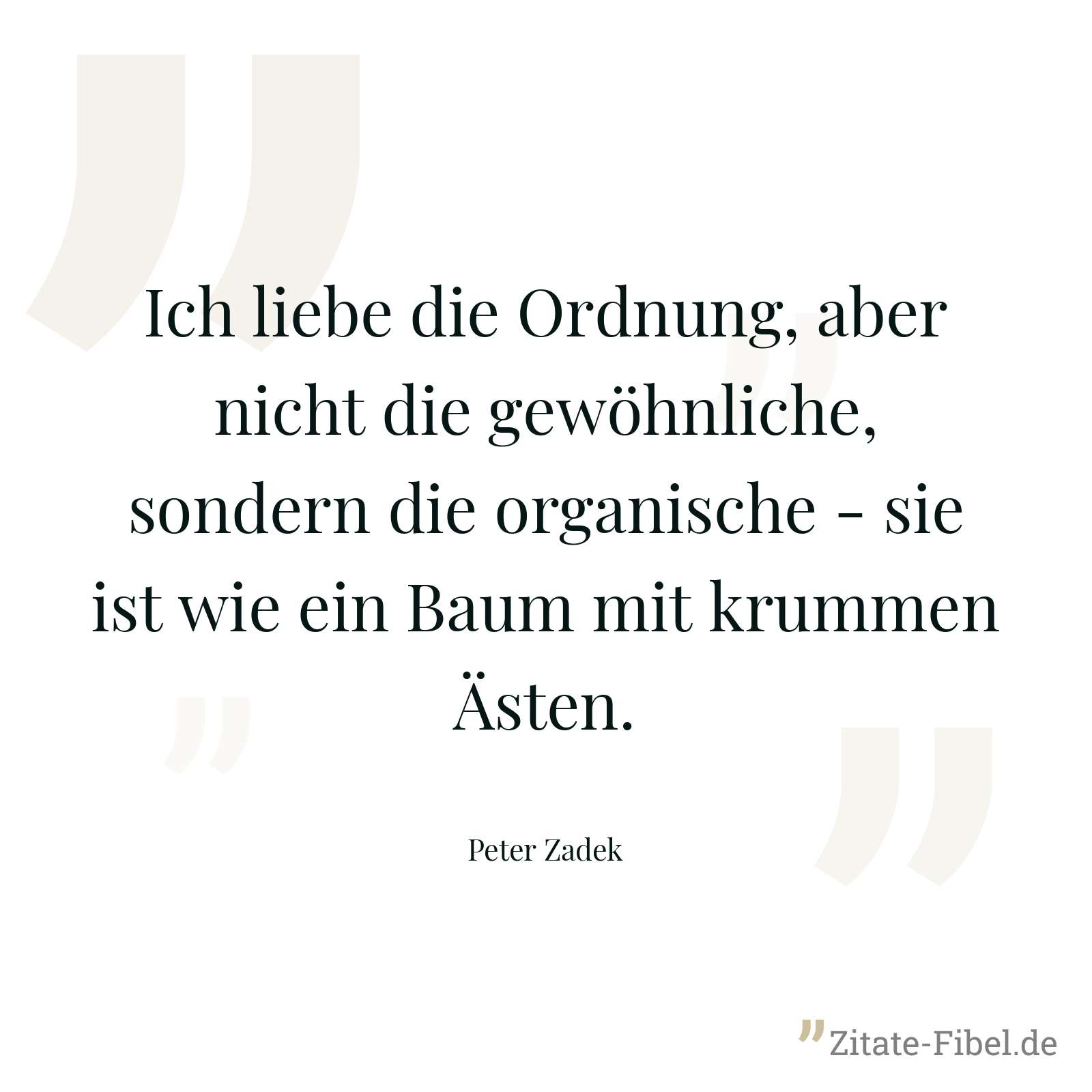 Ich liebe die Ordnung, aber nicht die gewöhnliche, sondern die organische - sie ist wie ein Baum mit krummen Ästen. - Peter Zadek