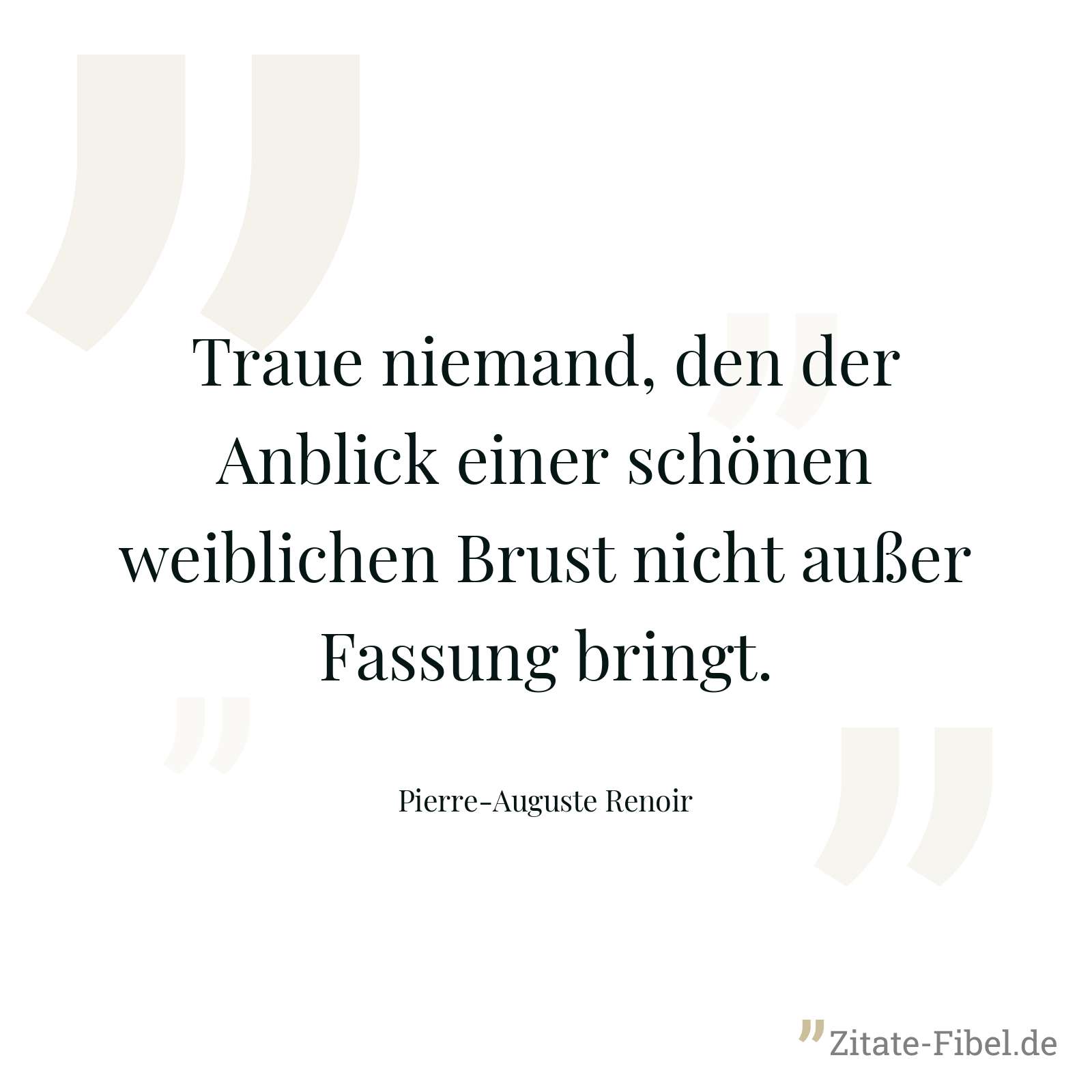 Traue niemand, den der Anblick einer schönen weiblichen Brust nicht außer Fassung bringt. - Pierre-Auguste Renoir