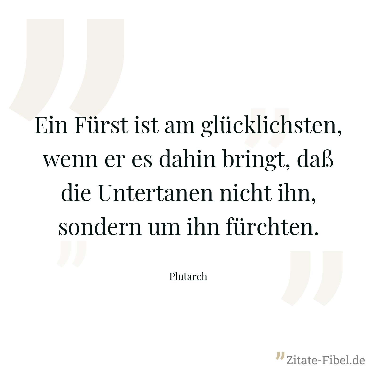 Ein Fürst ist am glücklichsten, wenn er es dahin bringt, daß die Untertanen nicht ihn, sondern um ihn fürchten. - Plutarch