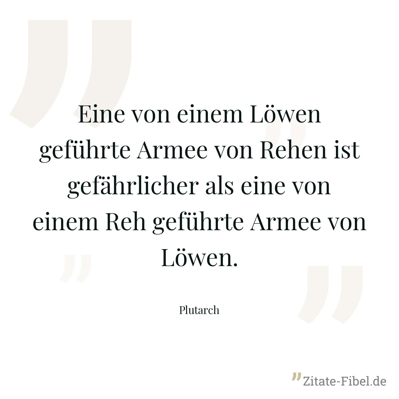 Eine von einem Löwen geführte Armee von Rehen ist gefährlicher als eine von einem Reh geführte Armee von Löwen. - Plutarch