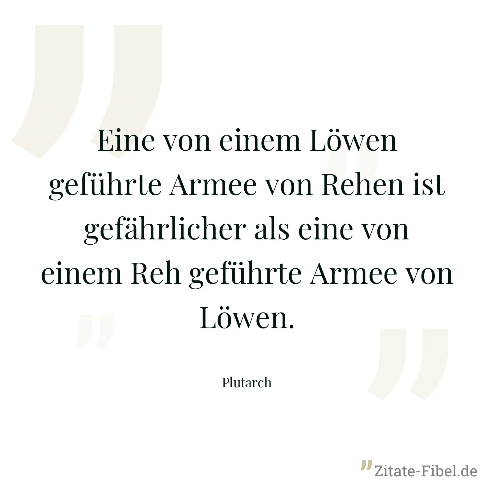 Eine von einem Löwen geführte Armee von Rehen ist gefährlicher als eine von einem Reh geführte Armee von Löwen. - Plutarch