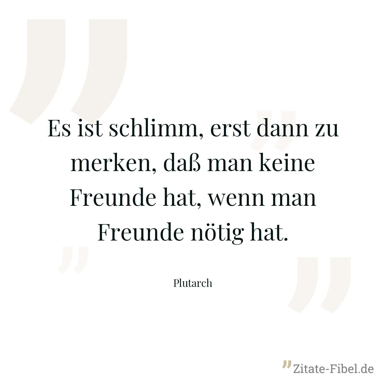 Es ist schlimm, erst dann zu merken, daß man keine Freunde hat, wenn man Freunde nötig hat. - Plutarch