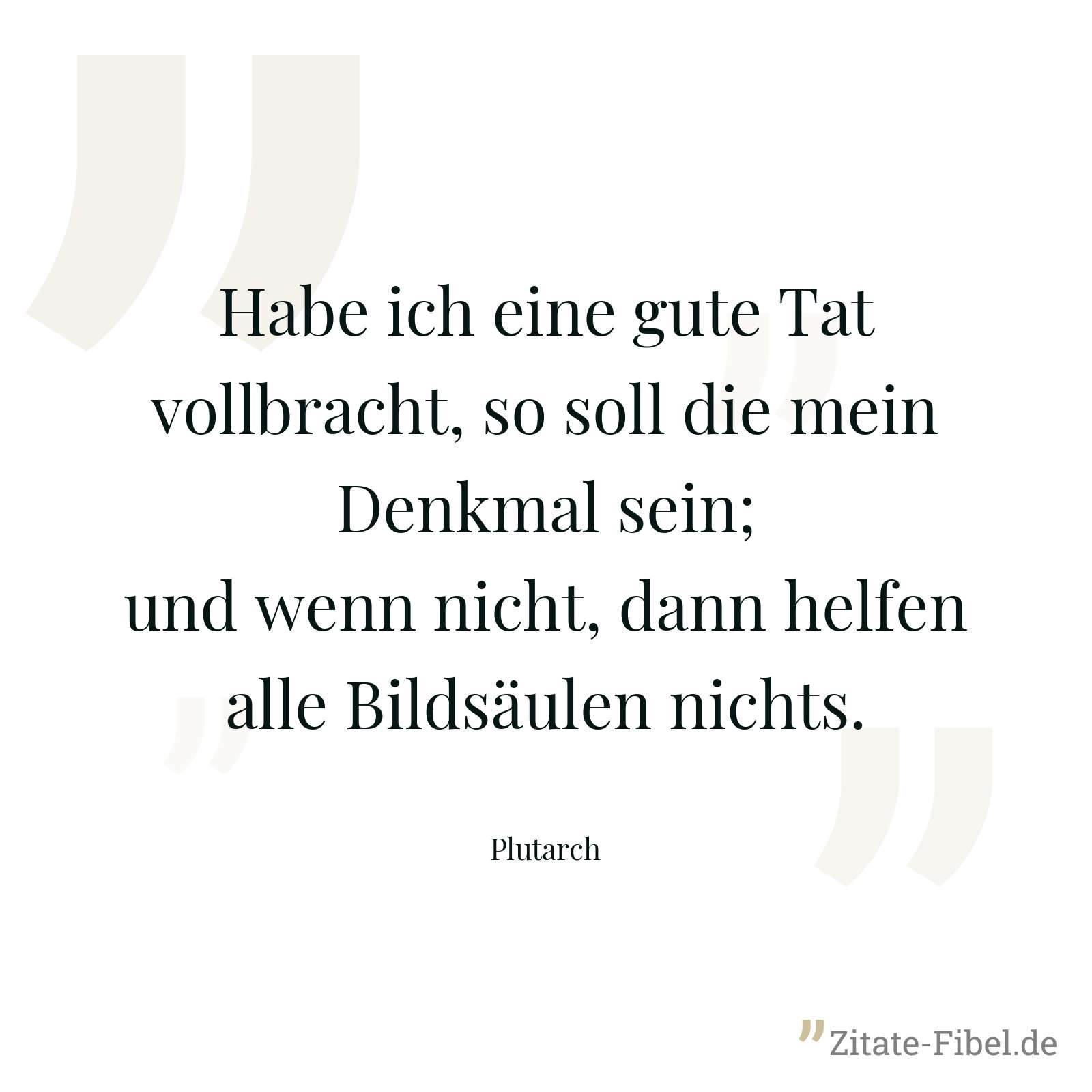 Habe ich eine gute Tat vollbracht, so soll die mein Denkmal sein; und wenn nicht, dann helfen alle Bildsäulen nichts. - Plutarch
