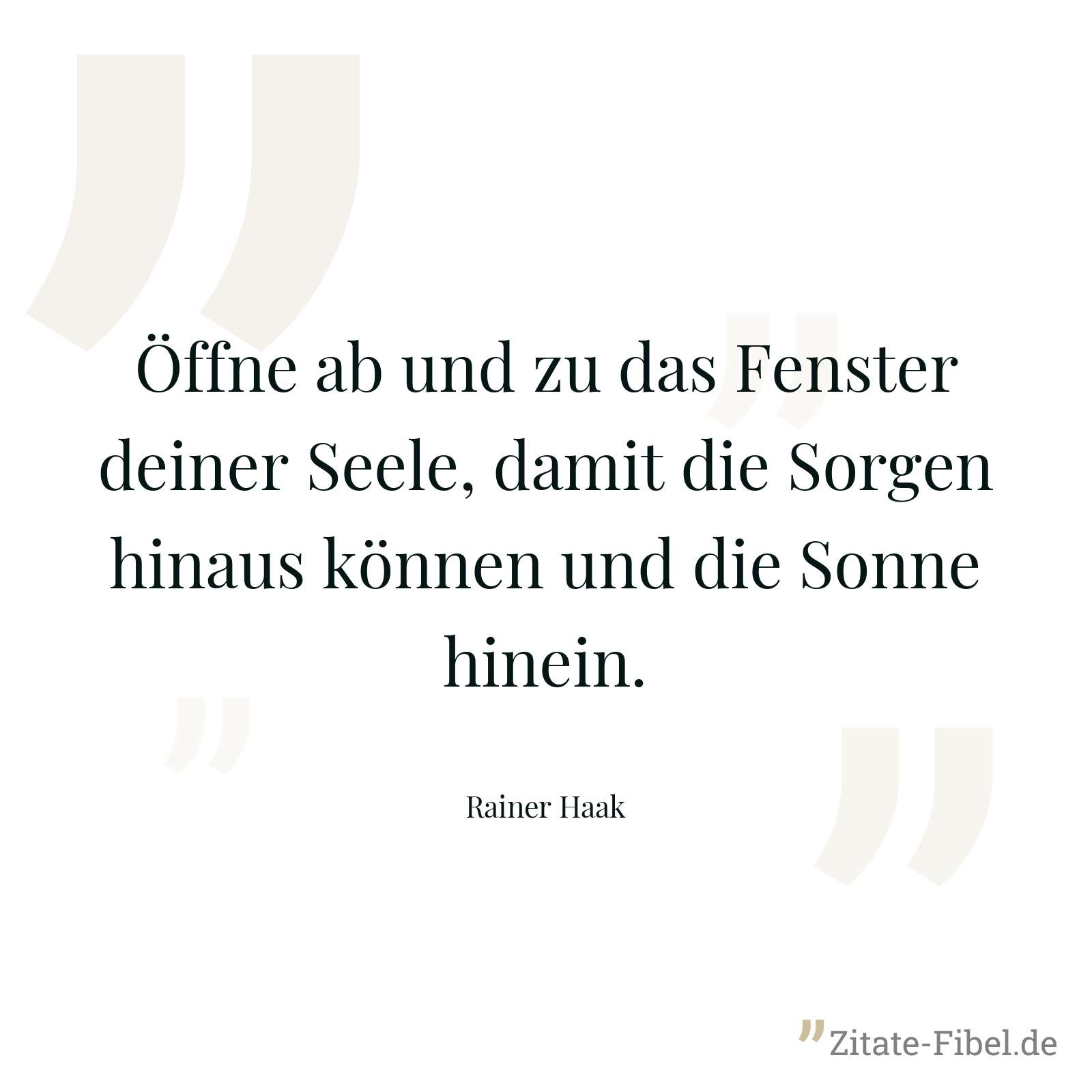 Öffne ab und zu das Fenster deiner Seele, damit die Sorgen hinaus können und die Sonne hinein. - Rainer Haak