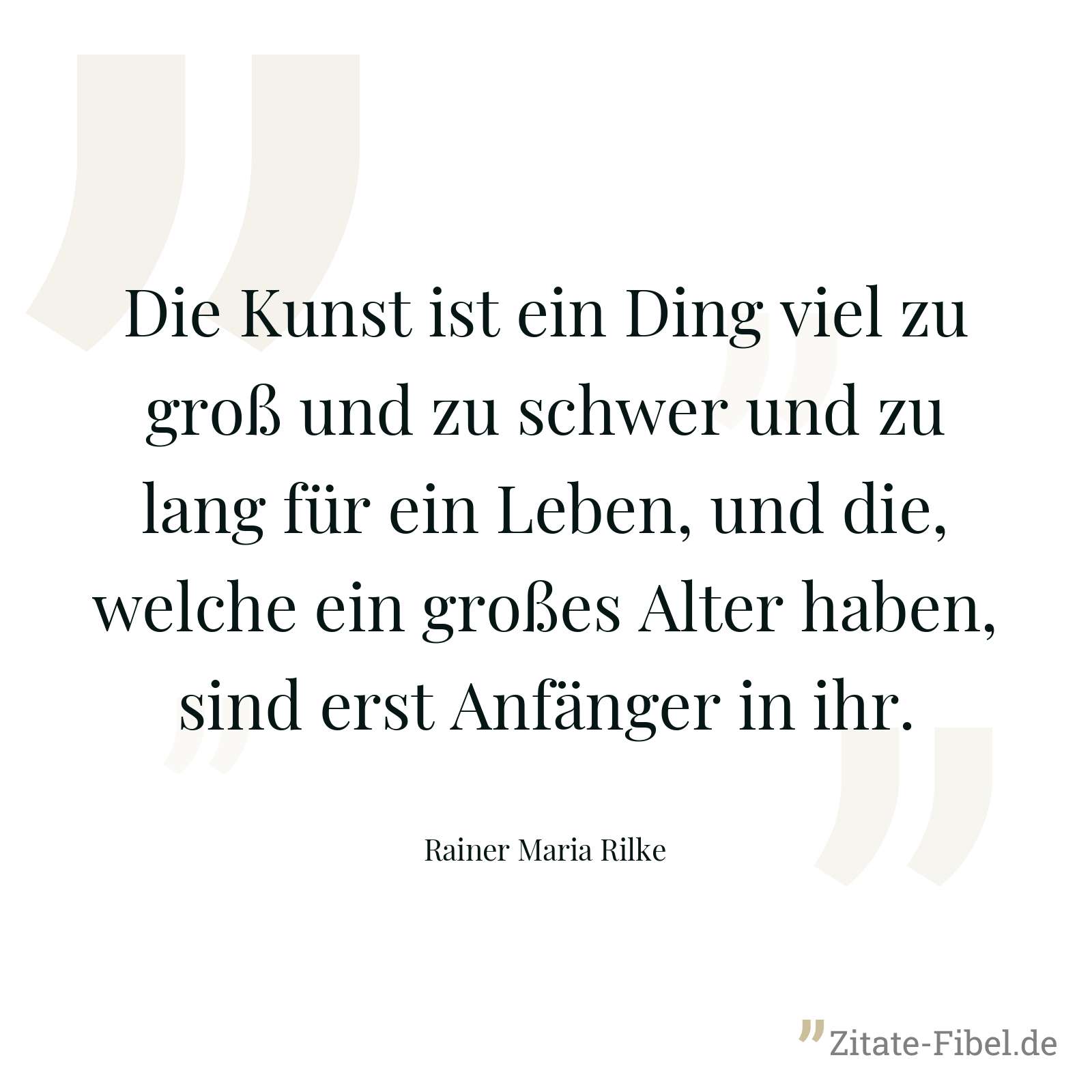 Die Kunst ist ein Ding viel zu groß und zu schwer und zu lang für ein Leben, und die, welche ein großes Alter haben, sind erst Anfänger in ihr. - Rainer Maria Rilke