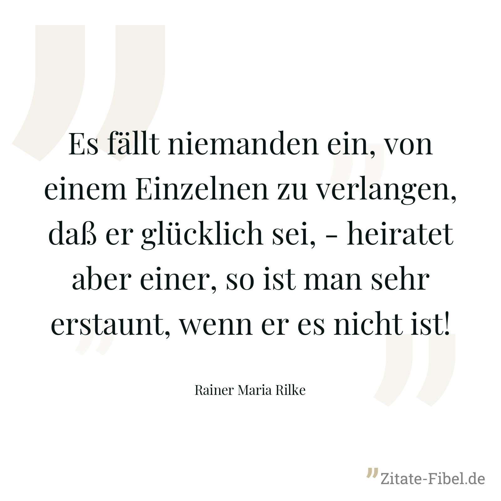 Es fällt niemanden ein, von einem Einzelnen zu verlangen, daß er glücklich sei, - heiratet aber einer, so ist man sehr erstaunt, wenn er es nicht ist! - Rainer Maria Rilke