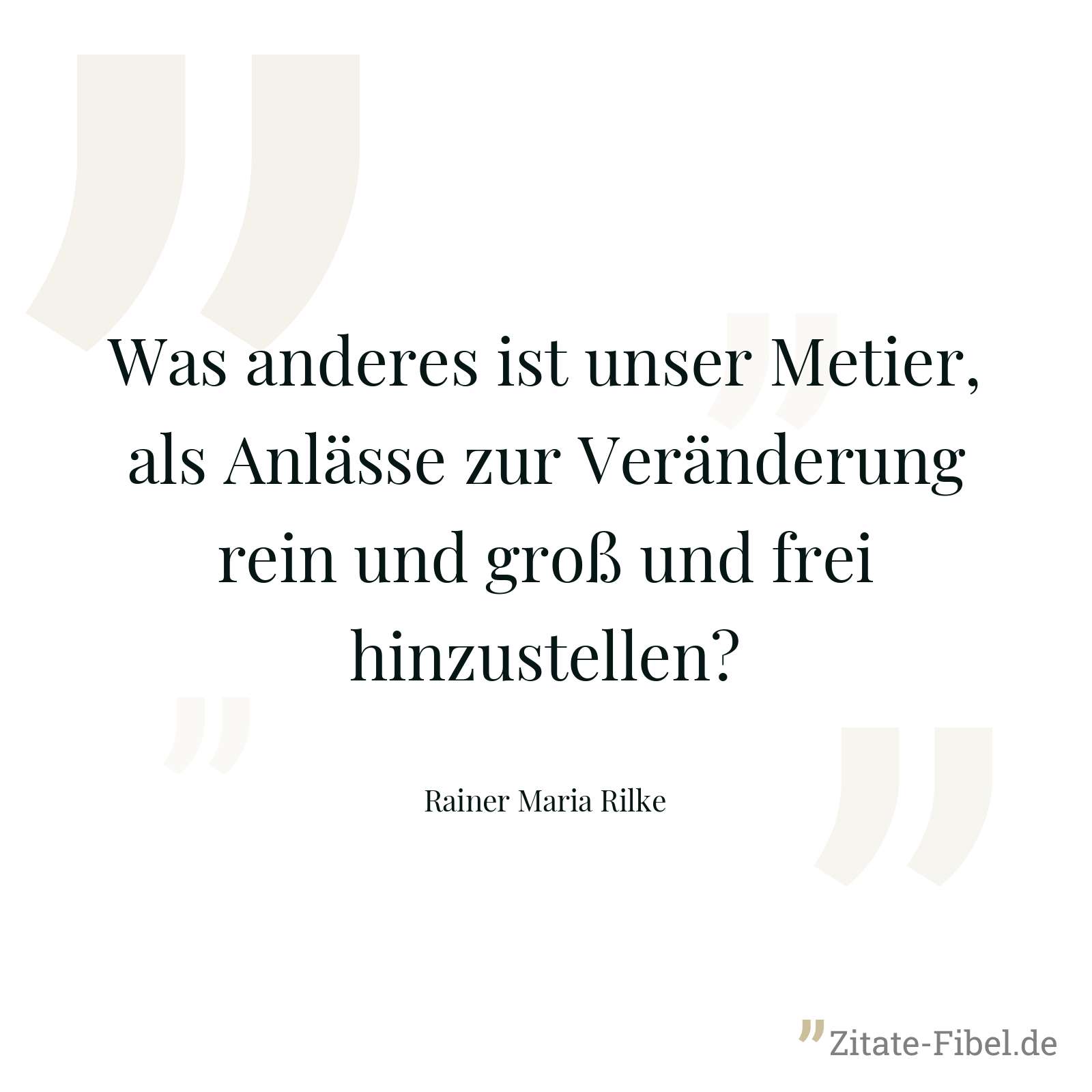 Was anderes ist unser Metier, als Anlässe zur Veränderung rein und groß und frei hinzustellen? - Rainer Maria Rilke