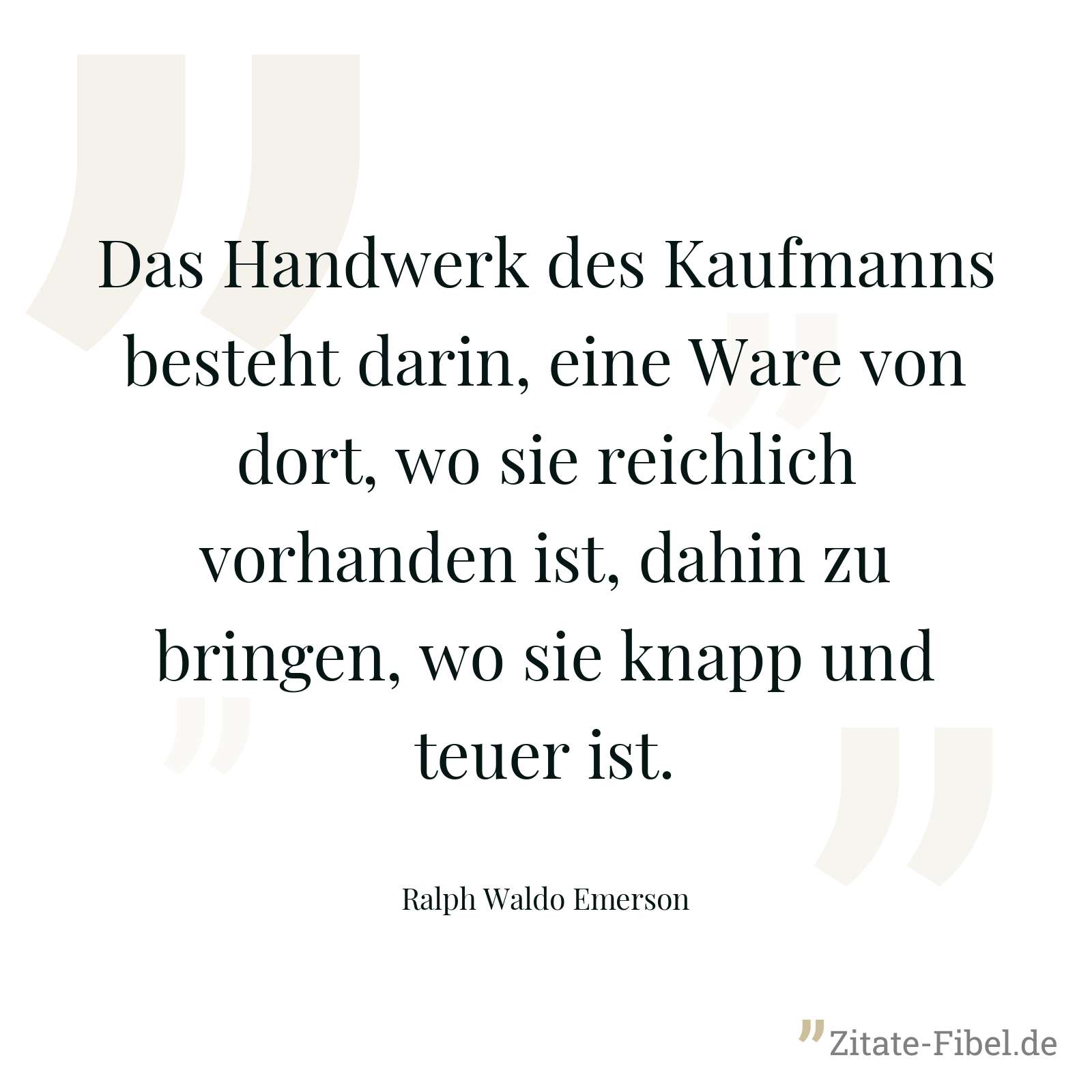 Das Handwerk des Kaufmanns besteht darin, eine Ware von dort, wo sie reichlich vorhanden ist, dahin zu bringen, wo sie knapp und teuer ist. - Ralph Waldo Emerson