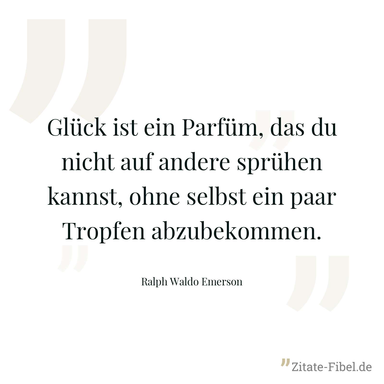 Glück ist ein Parfüm, das du nicht auf andere sprühen kannst, ohne selbst ein paar Tropfen abzubekommen. - Ralph Waldo Emerson