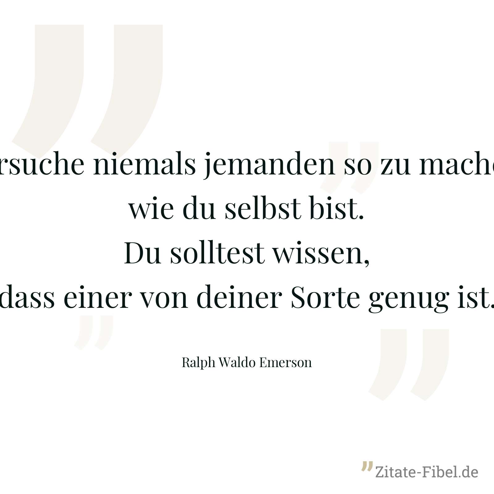 Versuche niemals jemanden so zu machen, wie du selbst bist. Du solltest wissen, dass einer von deiner Sorte genug ist. - Ralph Waldo Emerson